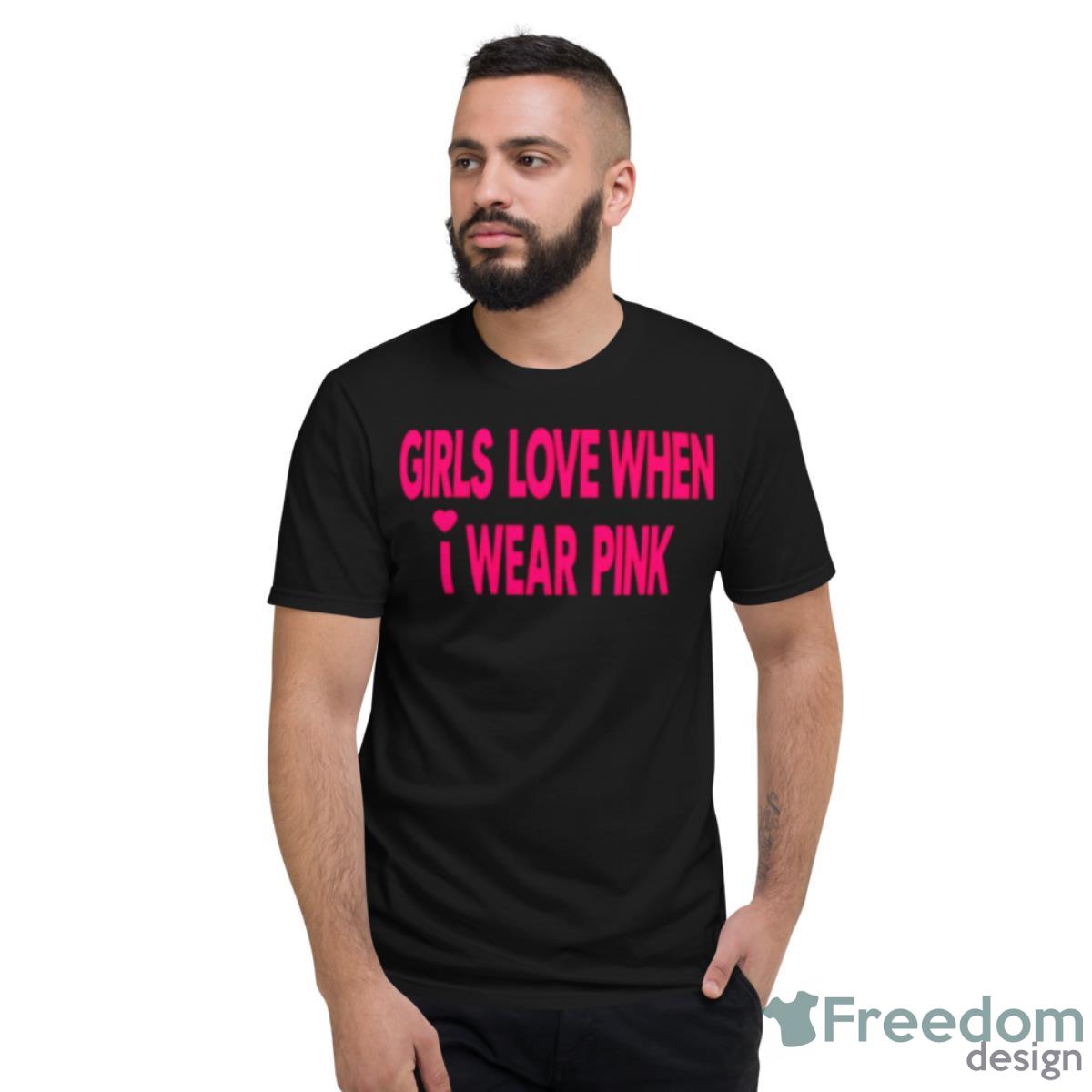 Girls Love When I Wear Pink Shirt - Short Sleeve T-Shirt