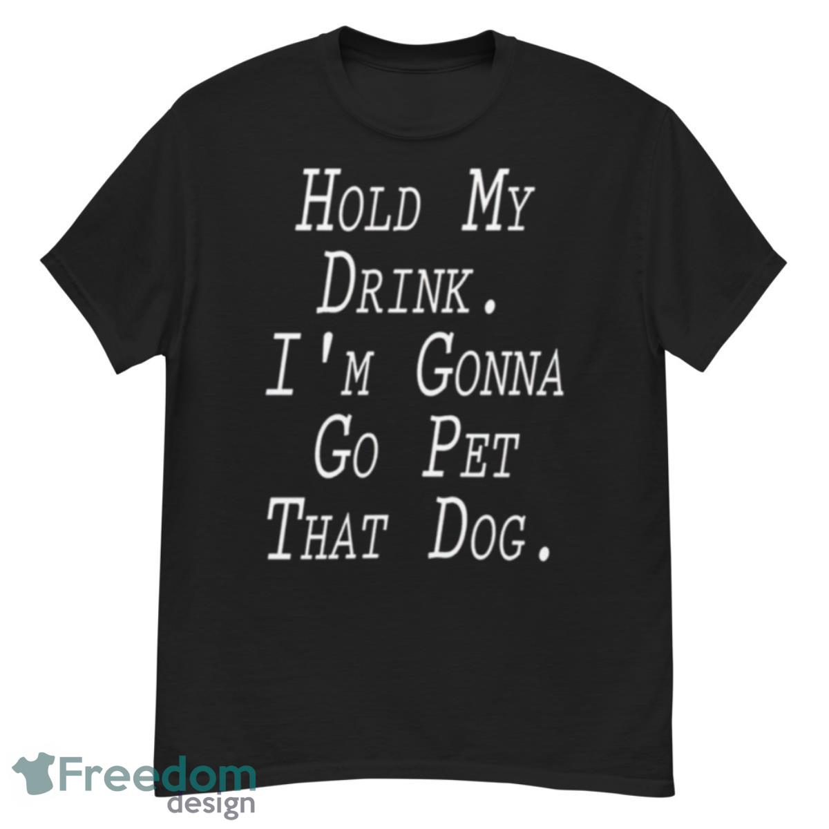 Hold My Drink I’m Gonna Go Pet That Dog Shirt - G500 Men’s Classic T-Shirt