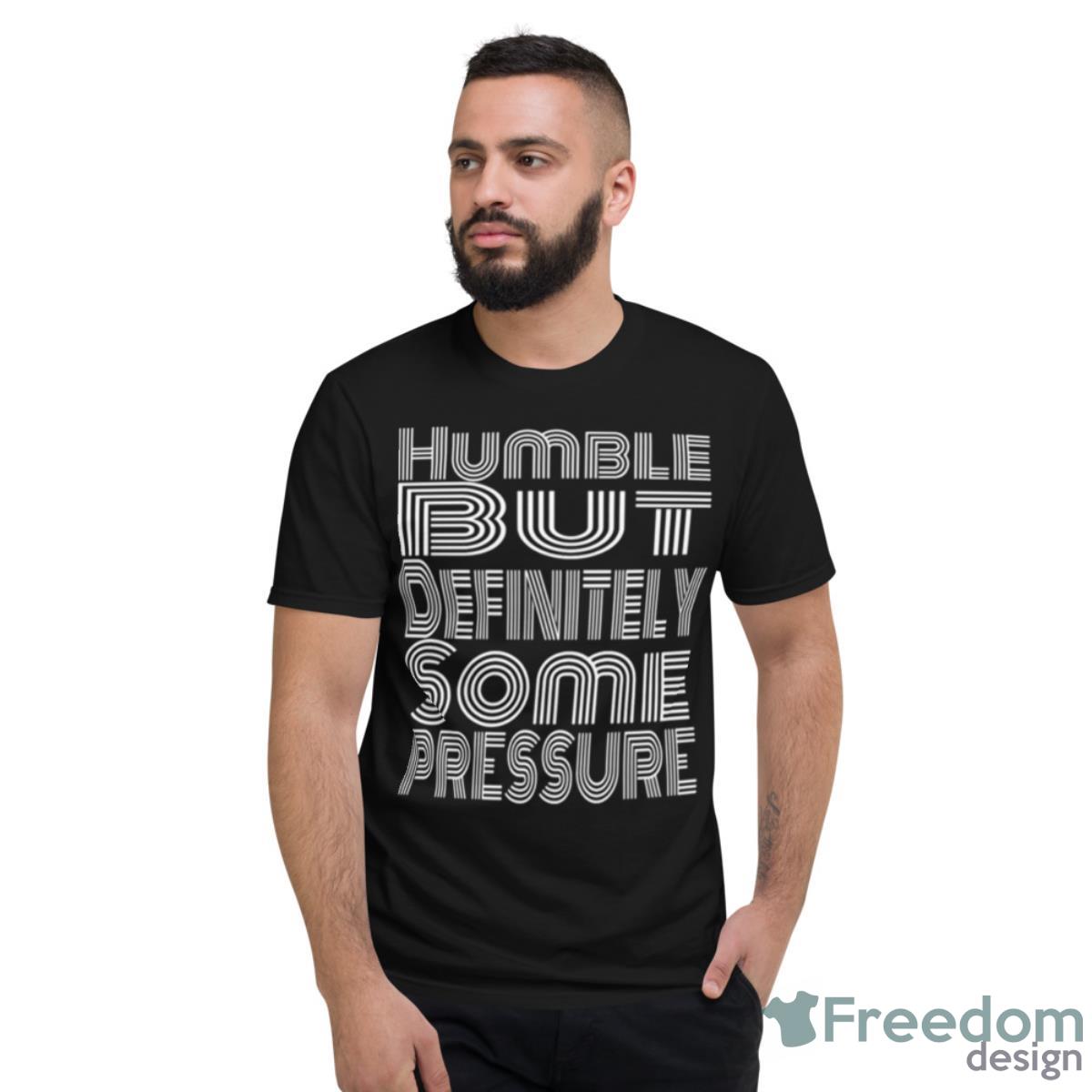 Humble But Definitely Some Pressure Shirt - Short Sleeve T-Shirt