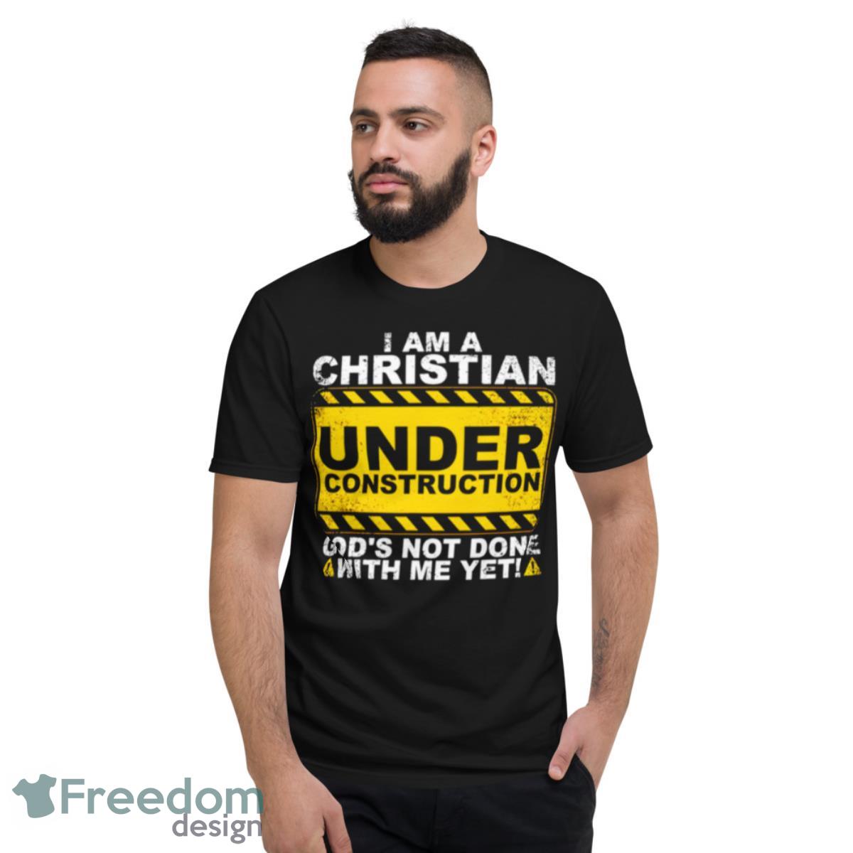 I Am A Christian Under Construction God’s Not Done With Me Yet Shirt - Short Sleeve T-Shirt