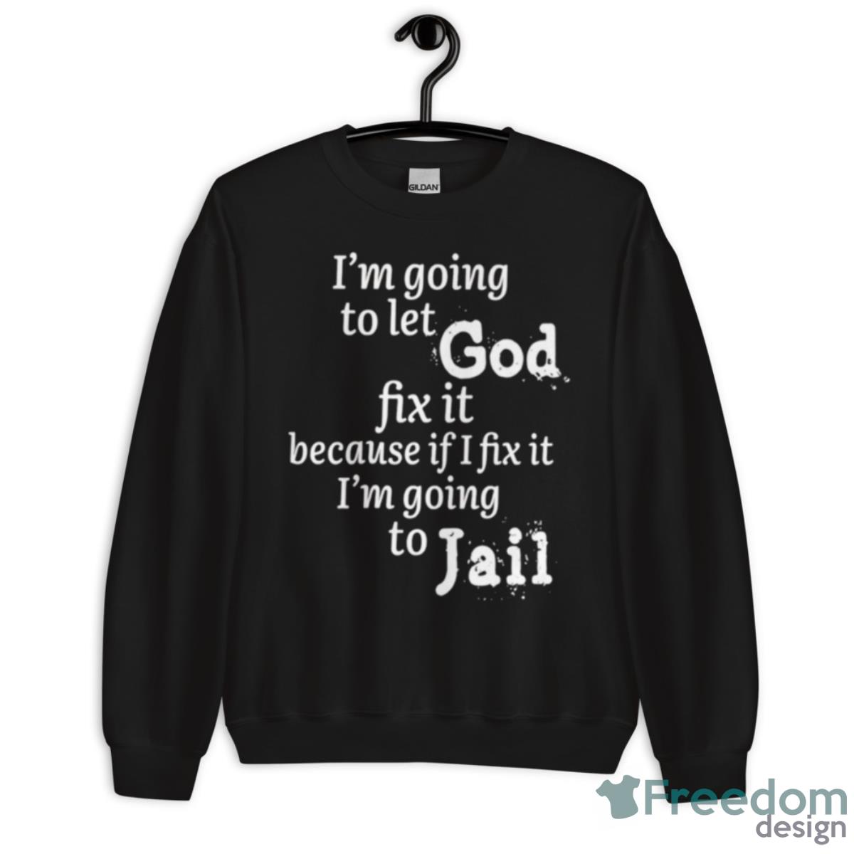 I Am Going To Let God Fix It Because If I Fix It I’m Going To Jail Shirt - Unisex Crewneck Sweatshirt