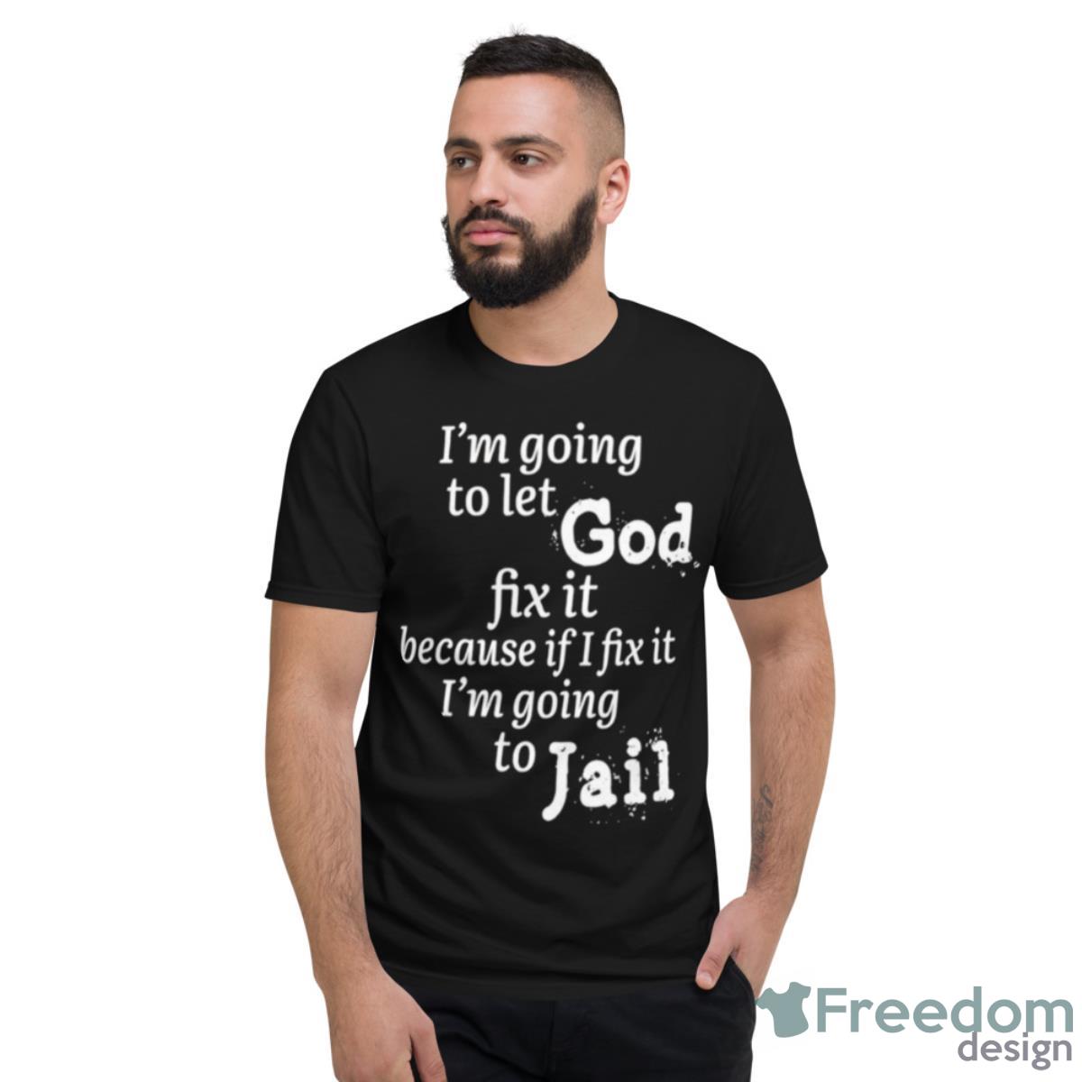 I Am Going To Let God Fix It Because If I Fix It I’m Going To Jail Shirt - Short Sleeve T-Shirt