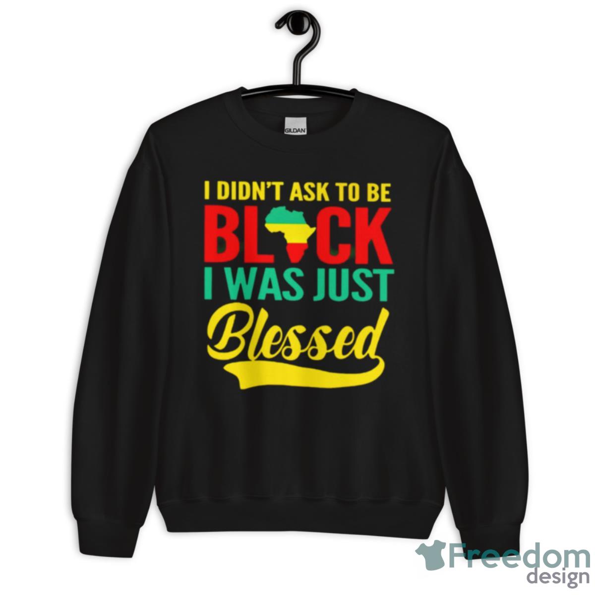 I Didn’t Ask To Be Black I Was Just Blessed Shirt - Unisex Crewneck Sweatshirt