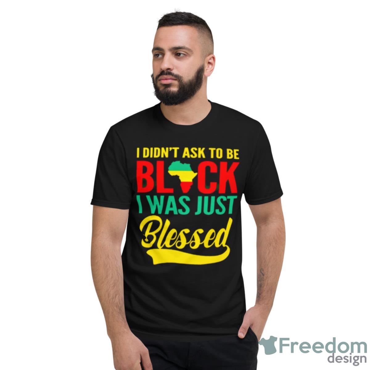 I Didn’t Ask To Be Black I Was Just Blessed Shirt - Short Sleeve T-Shirt