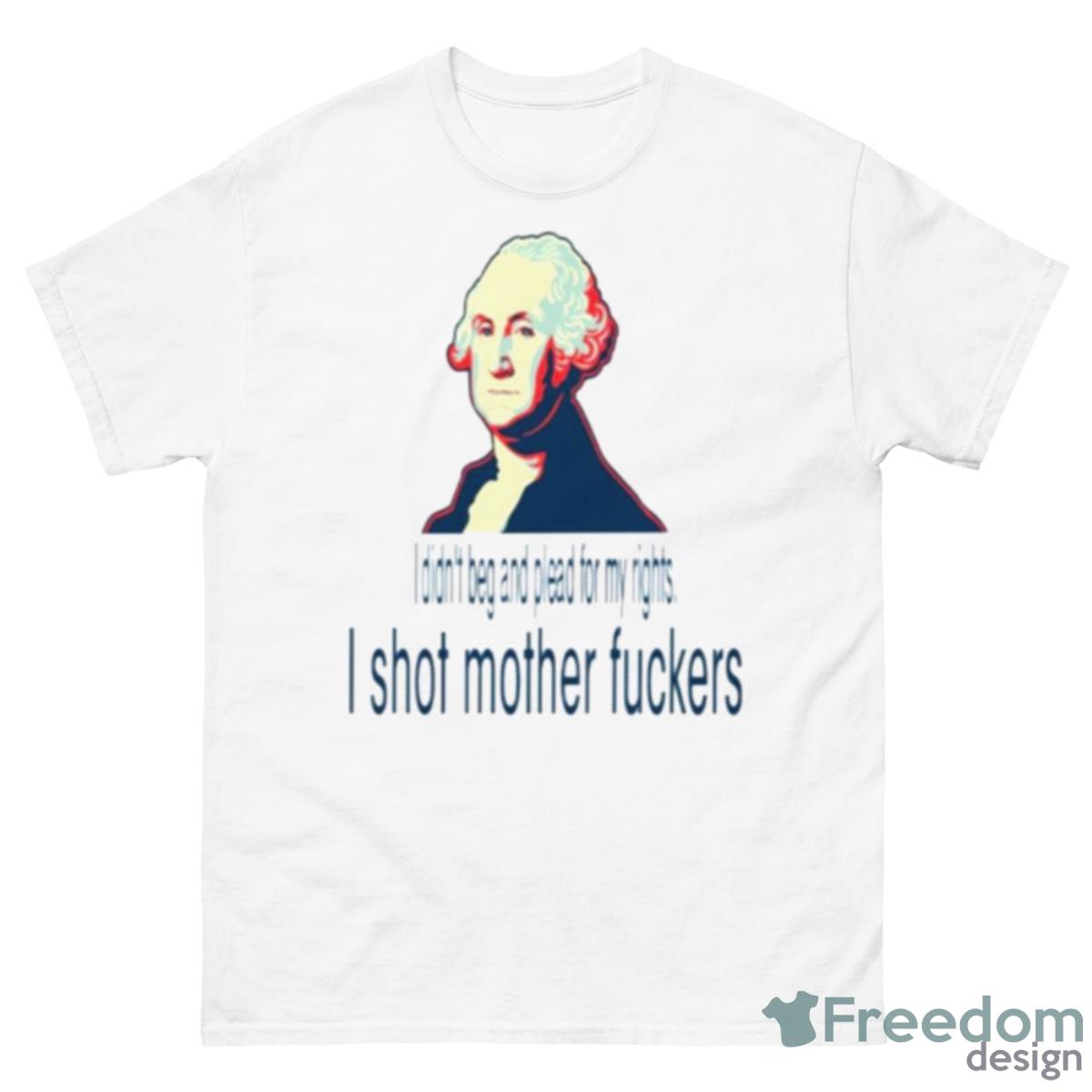 I Didn’t Beg And Plead For My Rights I Shot Mother Fuckers Shirt - 500 Men’s Classic Tee Gildan