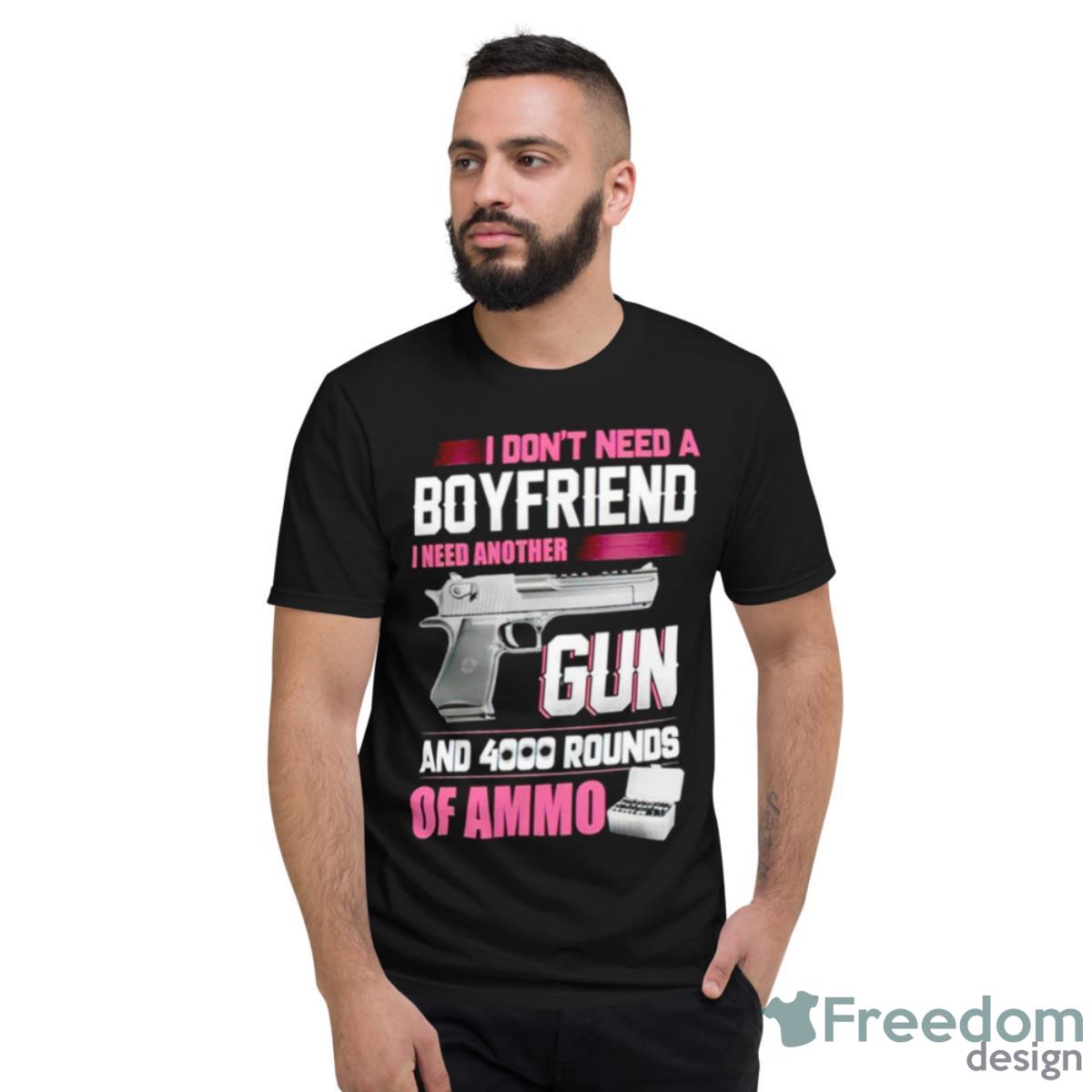 I Don’t Need A Boyfriend I Need Another Gun And 4000 Rounds Of Ammo Shirt - Short Sleeve T-Shirt