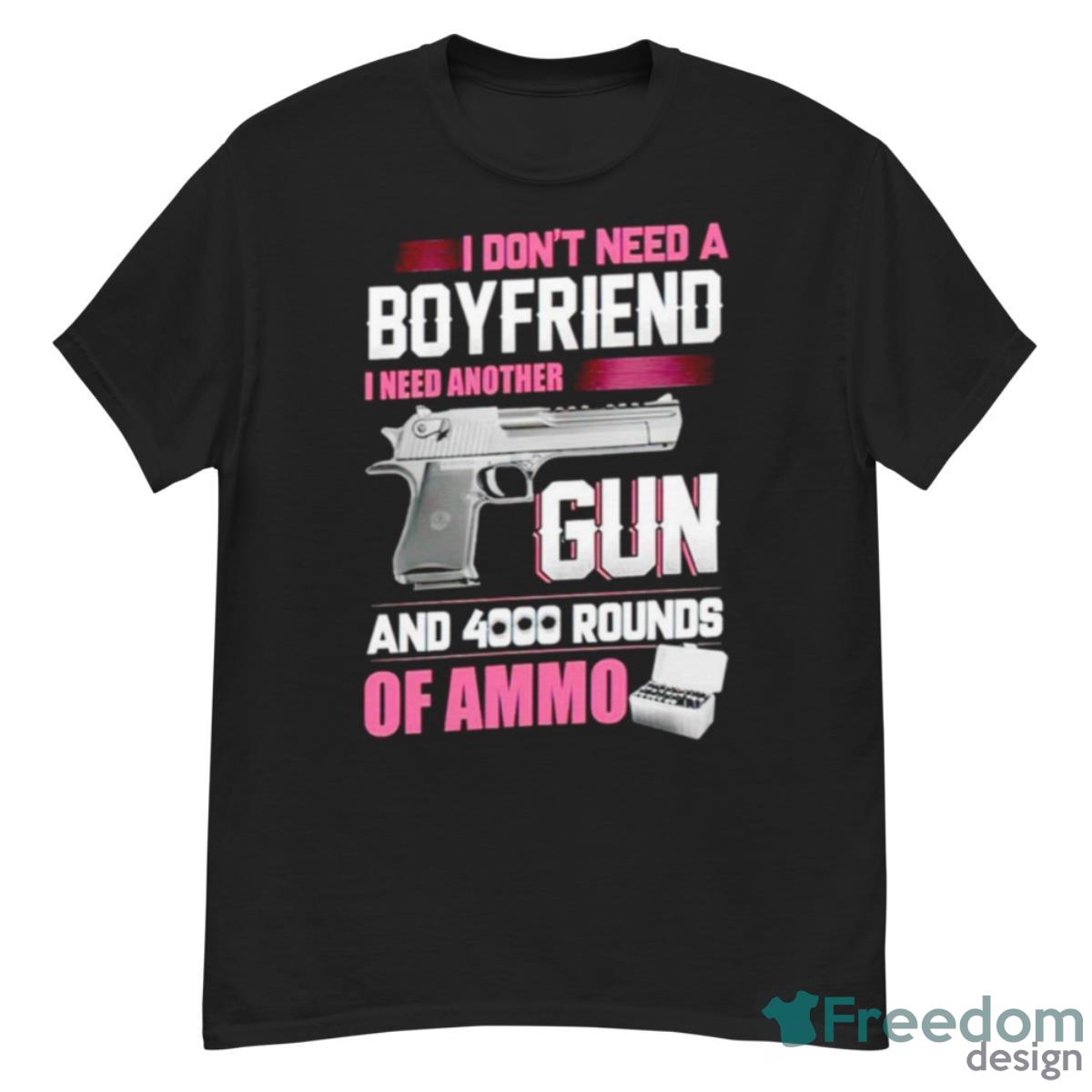 I Don’t Need A Boyfriend I Need Another Gun And 4000 Rounds Of Ammo Shirt - G500 Men’s Classic T-Shirt