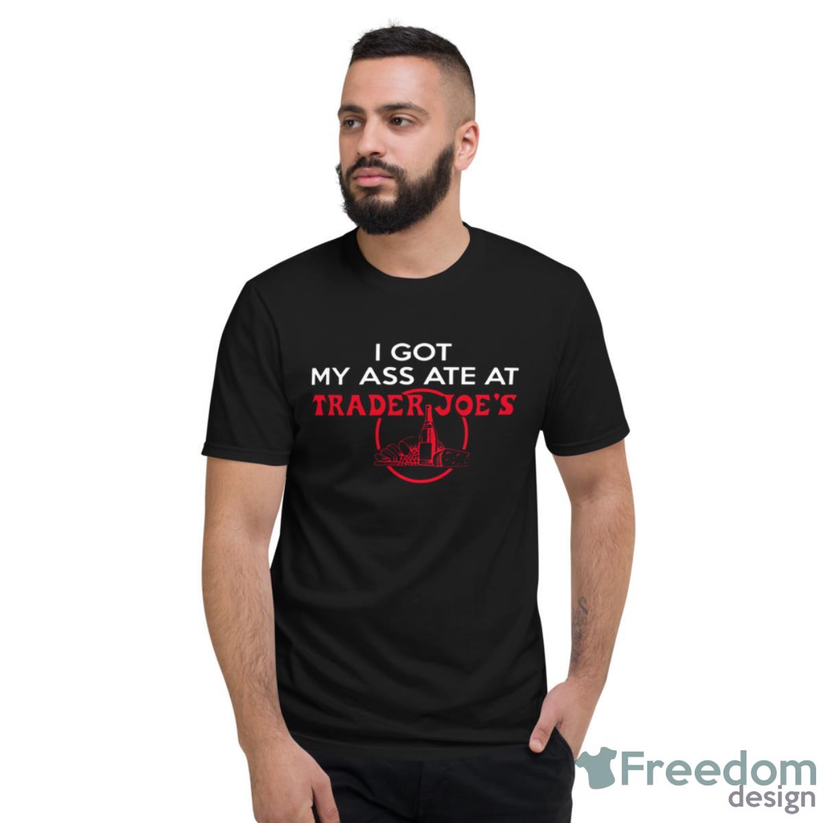 I Got My Ass Ate At Trader Joe’s Shirt - Short Sleeve T-Shirt