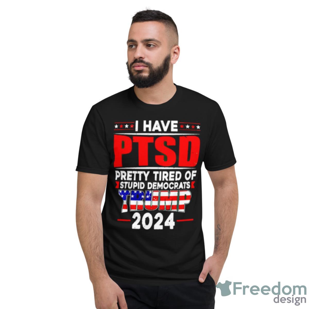 I Have PTSD Pretty Tired Of Stupid Democrats Trump 2024 MAGA Shirt - Short Sleeve T-Shirt