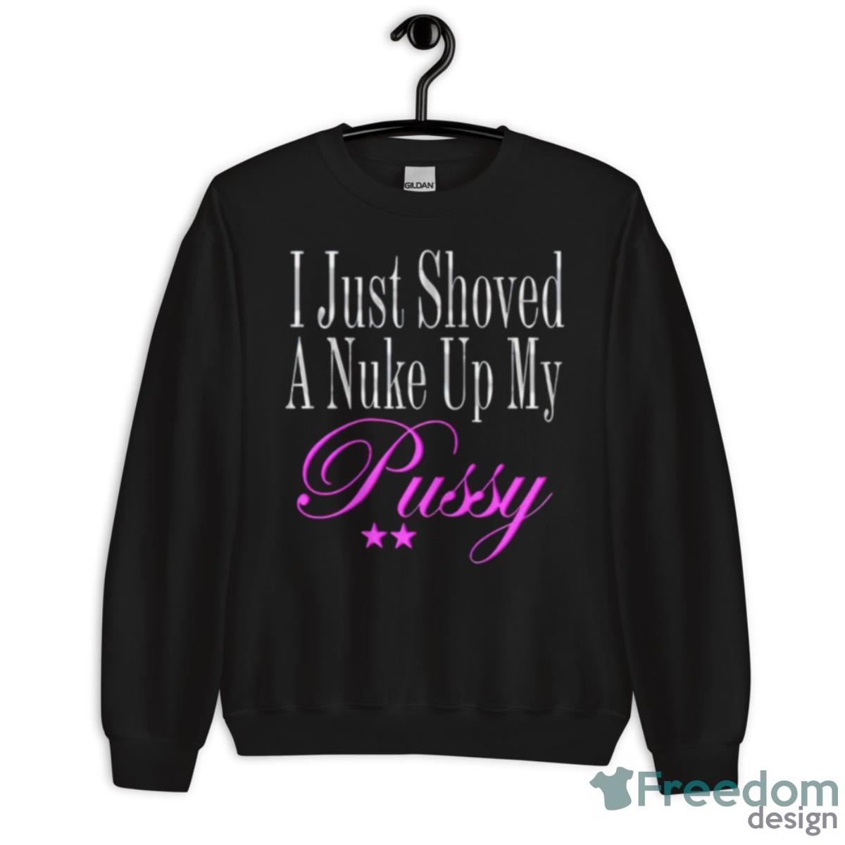 I Just Showed A Nuke Up My Pussy Shirt - Unisex Crewneck Sweatshirt