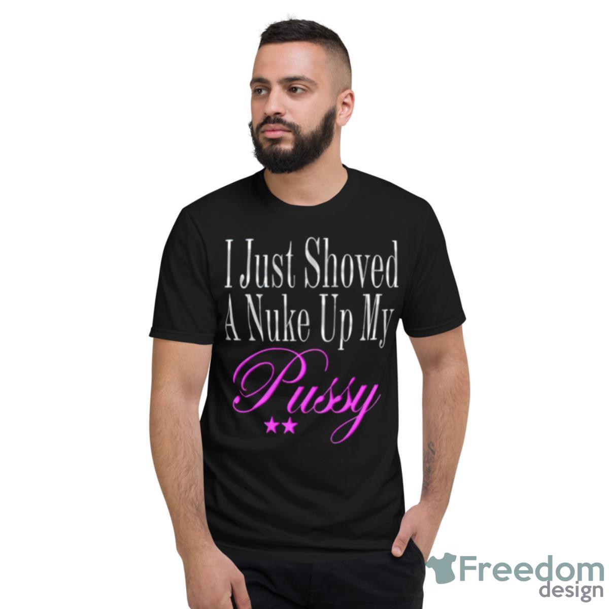 I Just Showed A Nuke Up My Pussy Shirt - Short Sleeve T-Shirt