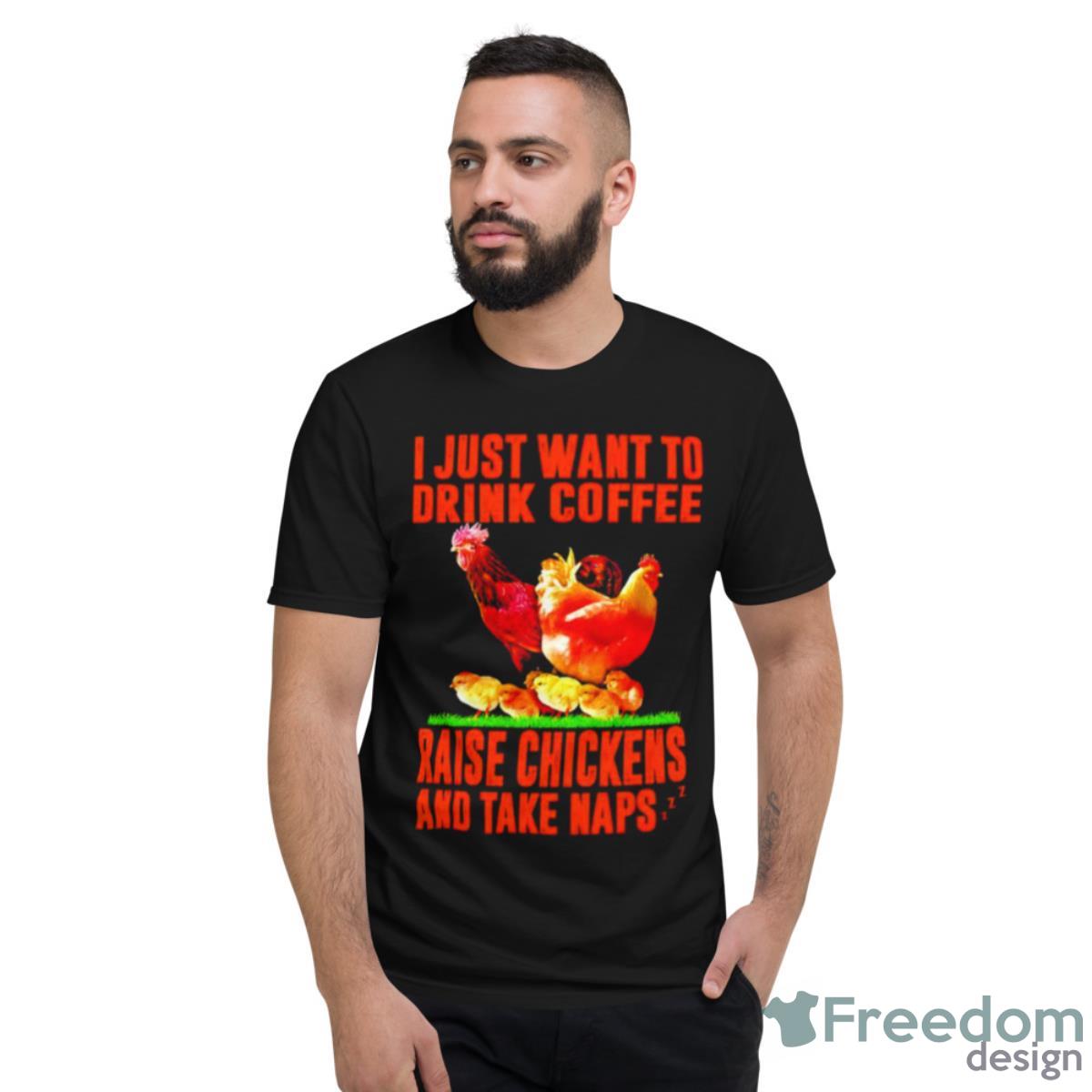 I Just Want To Drink Coffee Raise Chickens And Take Naps Shirt - Short Sleeve T-Shirt