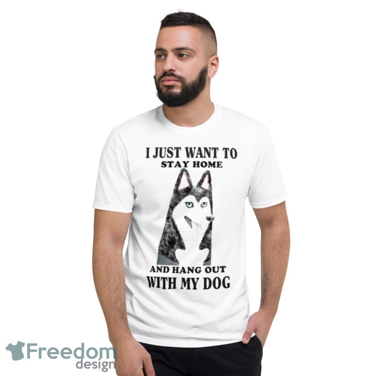 I Just Want To Stay Home And Hang Out With My Dog T Shirt - Short Sleeve T-Shirt