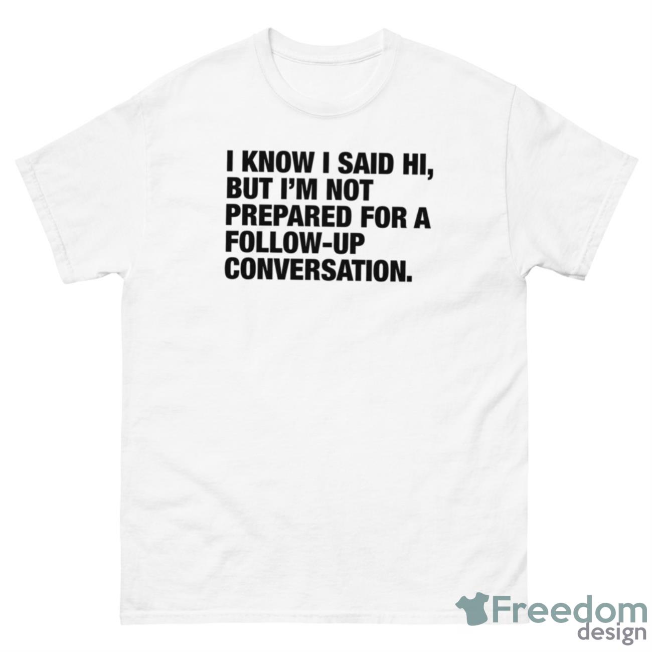 I Know I Said Hi But I’m Not Prepared For A Follow Up Conversation Shirt - 500 Men’s Classic Tee Gildan