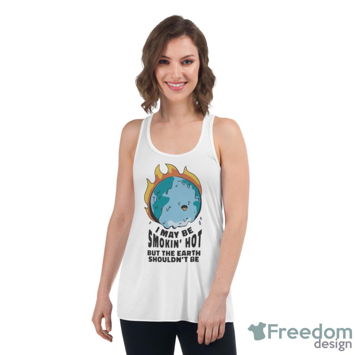 I May Be Smokin’ Hot But The Earth Shouldn’t Be Shirt image I May Be Smokin’ Hot But The Earth Shouldn’t Be Shirt