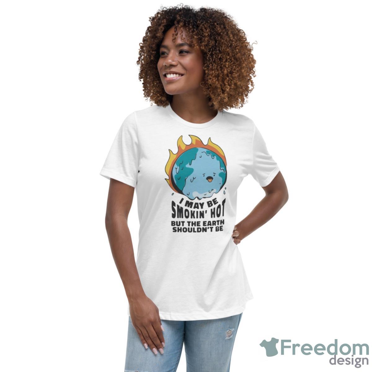 I May Be Smokin’ Hot But The Earth Shouldn’t Be Shirt - Womens Relaxed Short Sleeve Jersey Tee I May Be Smokin’ Hot But The Earth Shouldn’t Be Shirt - Womens Relaxed Short Sleeve Jersey Tee