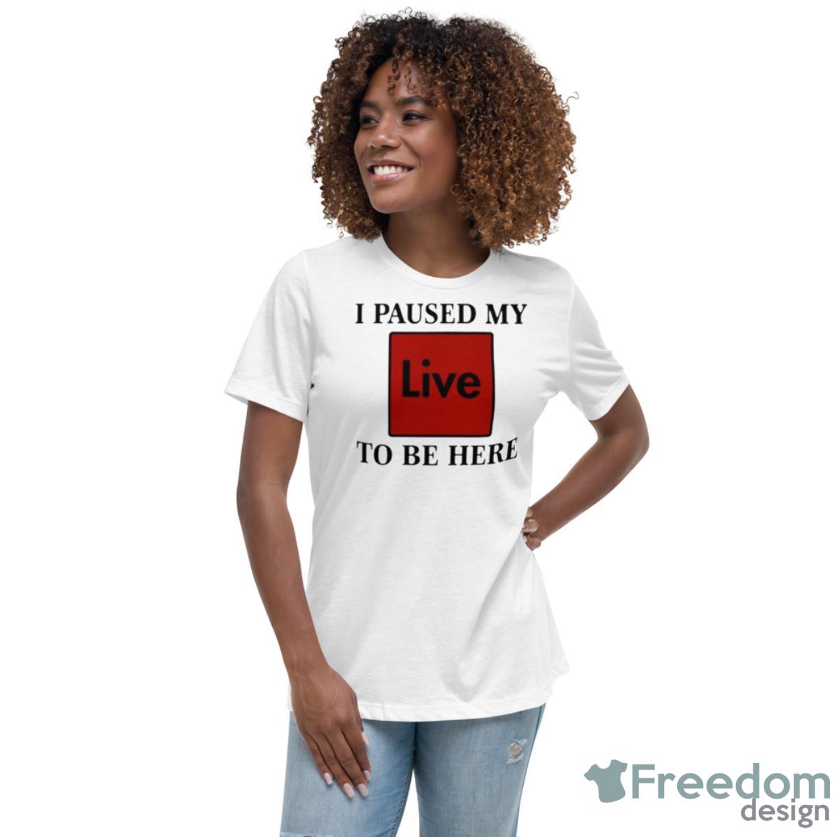I Paused My Live To Be Here Shirt - Womens Relaxed Short Sleeve Jersey Tee I Paused My Live To Be Here Shirt - Womens Relaxed Short Sleeve Jersey Tee