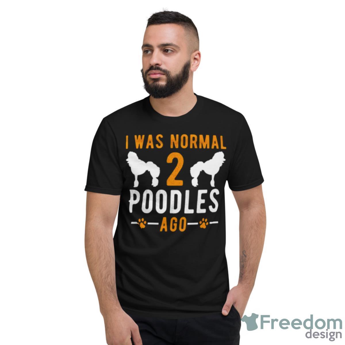 I Was Normal 2 Poodles Ago Shirt - Short Sleeve T-Shirt