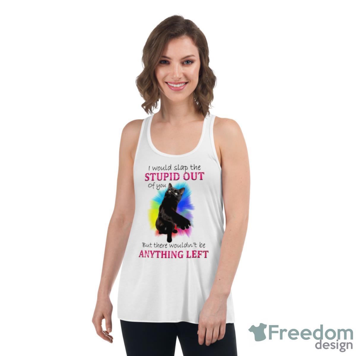 I Would Slap The Stupid Out Of You Cat Shirt - Womens Flowy Racerback Tank I Would Slap The Stupid Out Of You Cat Shirt - Womens Flowy Racerback Tank