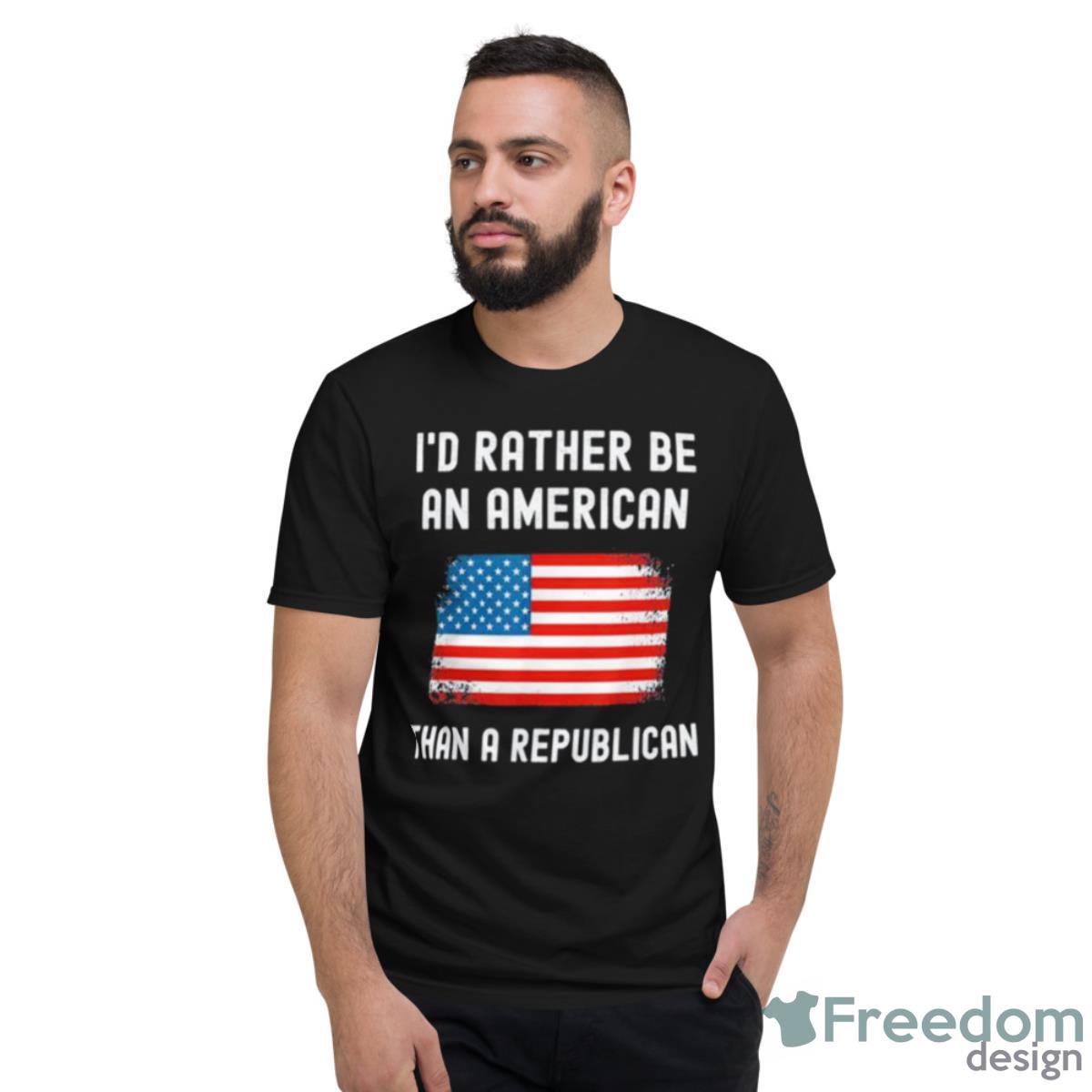 I’d Rather Be An American Than A Republican Shirt - Short Sleeve T-Shirt