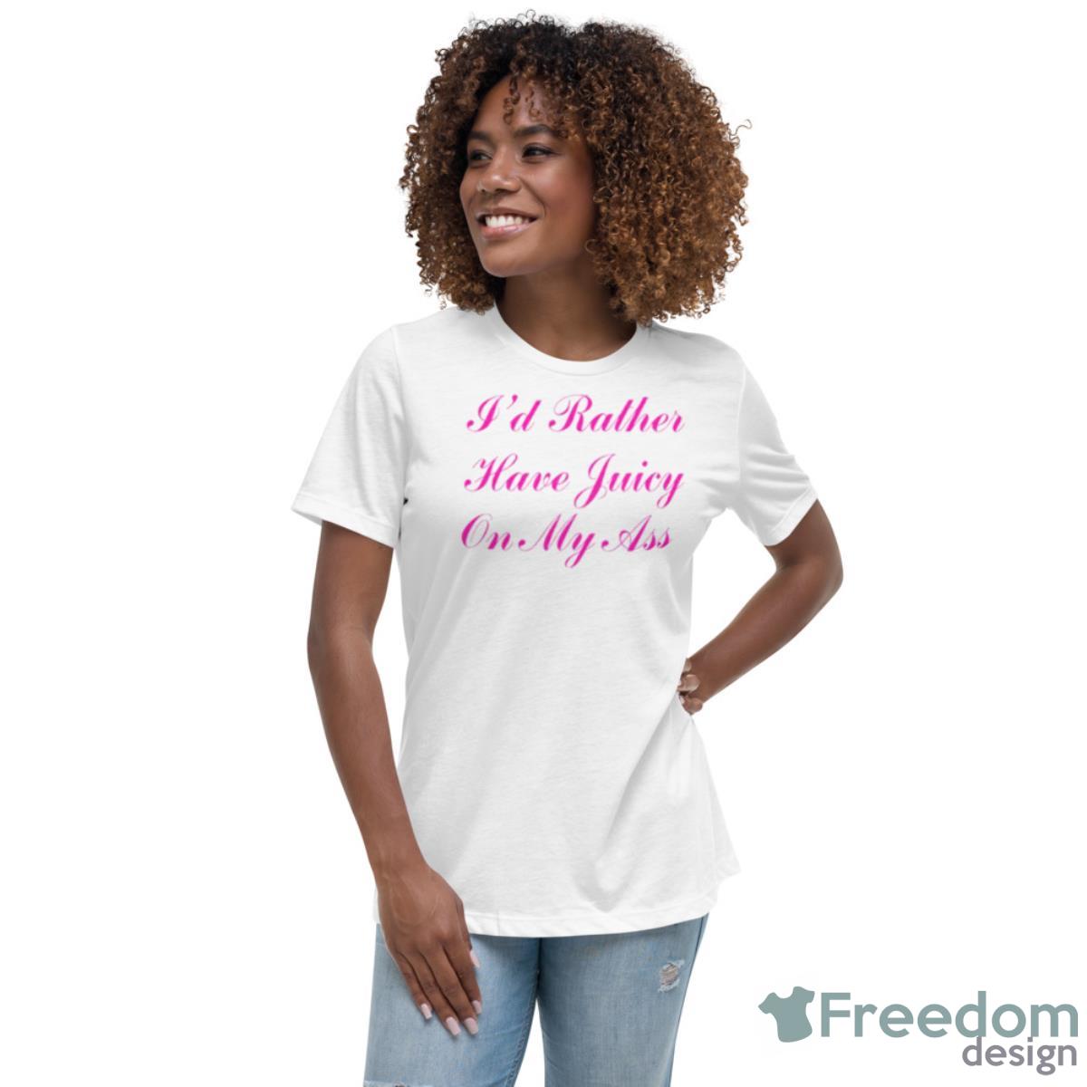 I’d Rather Have Juicy On My Ass Shirt - Womens Relaxed Short Sleeve Jersey Tee I’d Rather Have Juicy On My Ass Shirt - Womens Relaxed Short Sleeve Jersey Tee