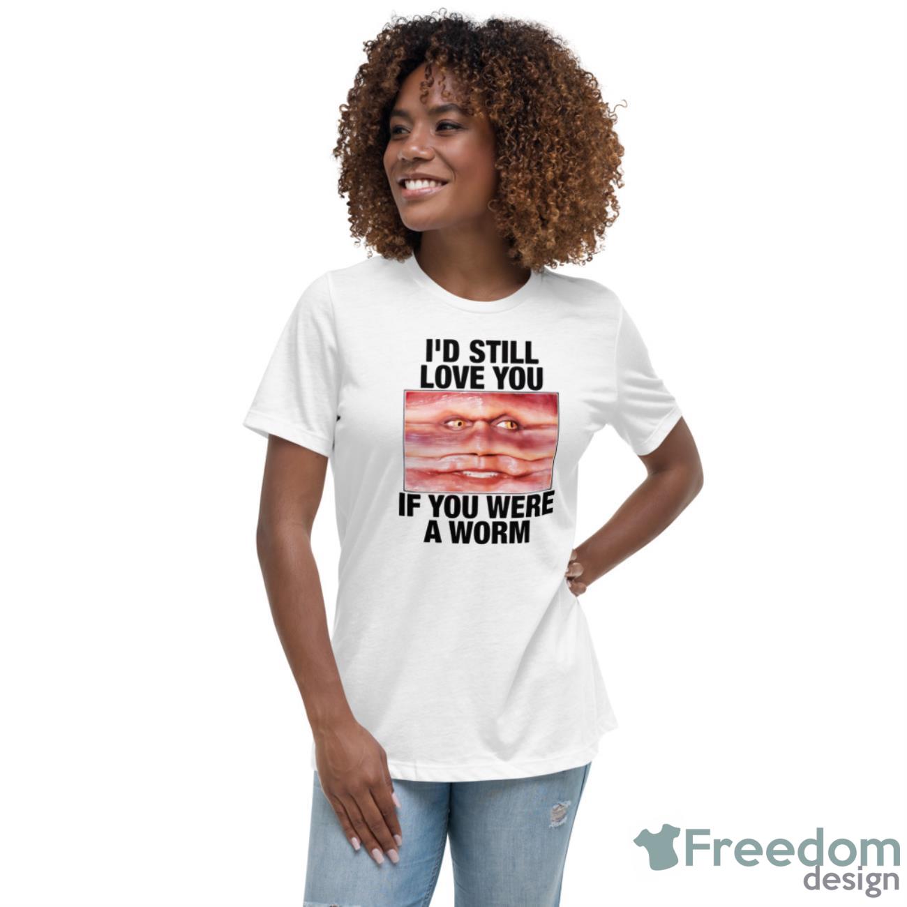 I’d Still Love You If You Were A Worm Shirt - Womens Relaxed Short Sleeve Jersey Tee I’d Still Love You If You Were A Worm Shirt - Womens Relaxed Short Sleeve Jersey Tee