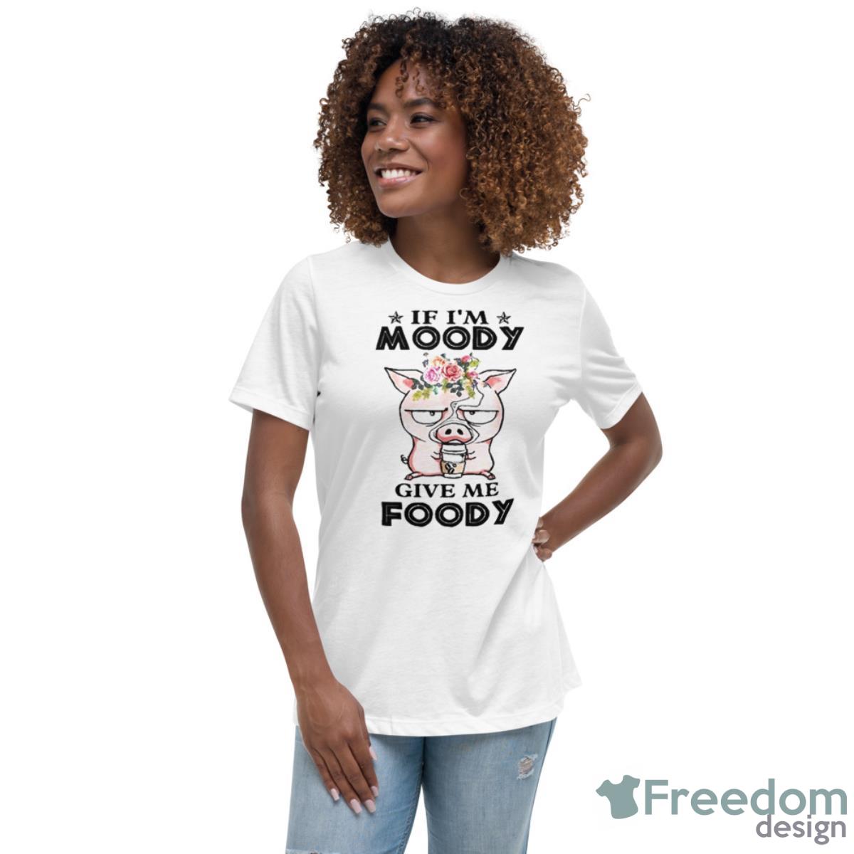 If I’m Moody Give Me Foody Pigs Shirt - Womens Relaxed Short Sleeve Jersey Tee If I’m Moody Give Me Foody Pigs Shirt - Womens Relaxed Short Sleeve Jersey Tee