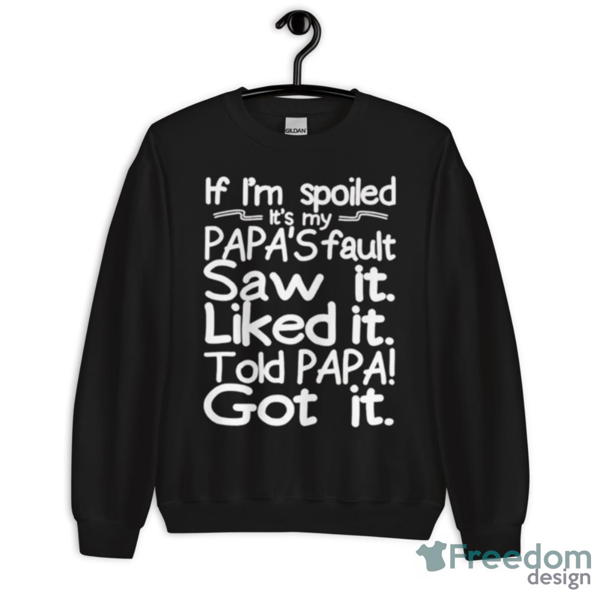 If I’m Spoiled It’s My Papa’s Fault Saw It Liked It Told Papa Got It Shirt - Unisex Crewneck Sweatshirt