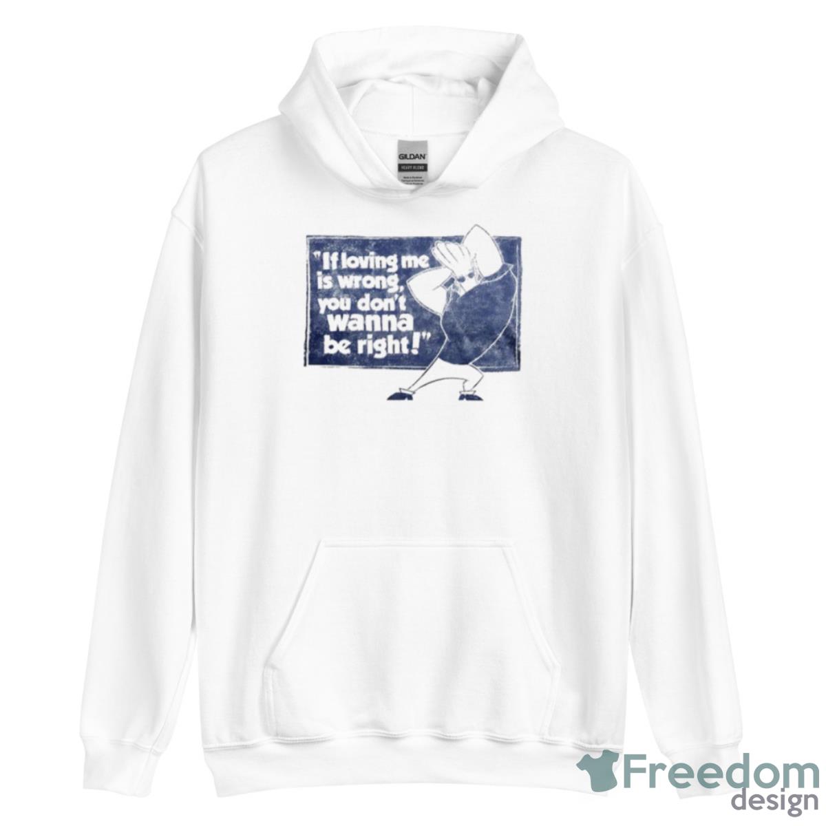If Loving Me Is Wrong You Don’t Wanna Be Right Shirt - Unisex Heavy Blend Hooded Sweatshirt