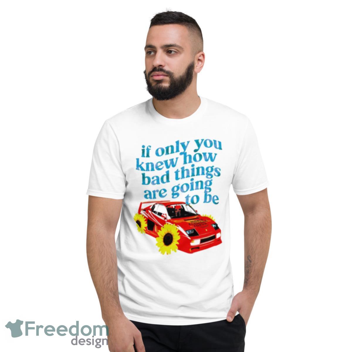 If Only You Knew How Bad Things Are Going To Be Shirt - Short Sleeve T-Shirt