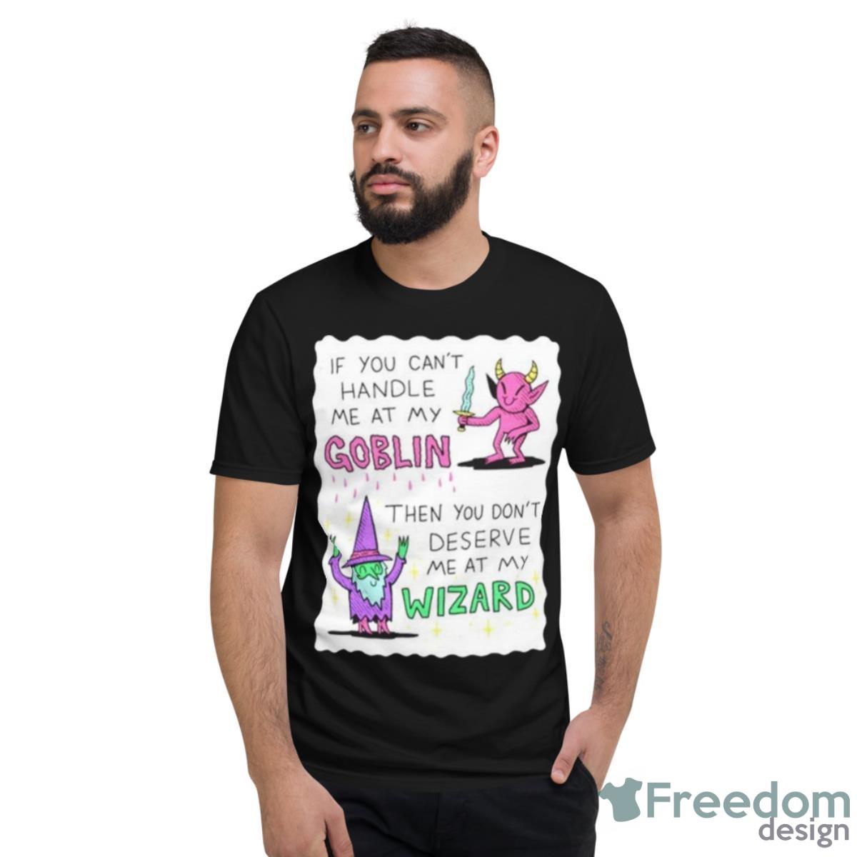 If You Can’t Handle Me At My Goblin Then You Don’t Deserve Me At My Wizard Shirt - Short Sleeve T-Shirt