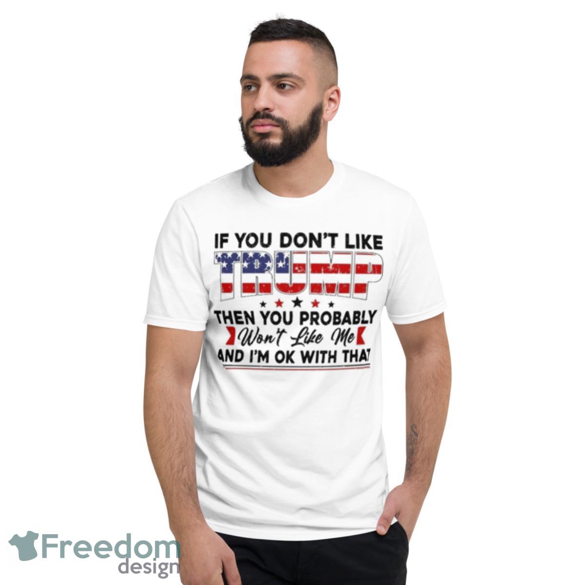 If You Don’t Like Trump Then You Probably And I’m Ok With That Shirt - Short Sleeve T-Shirt