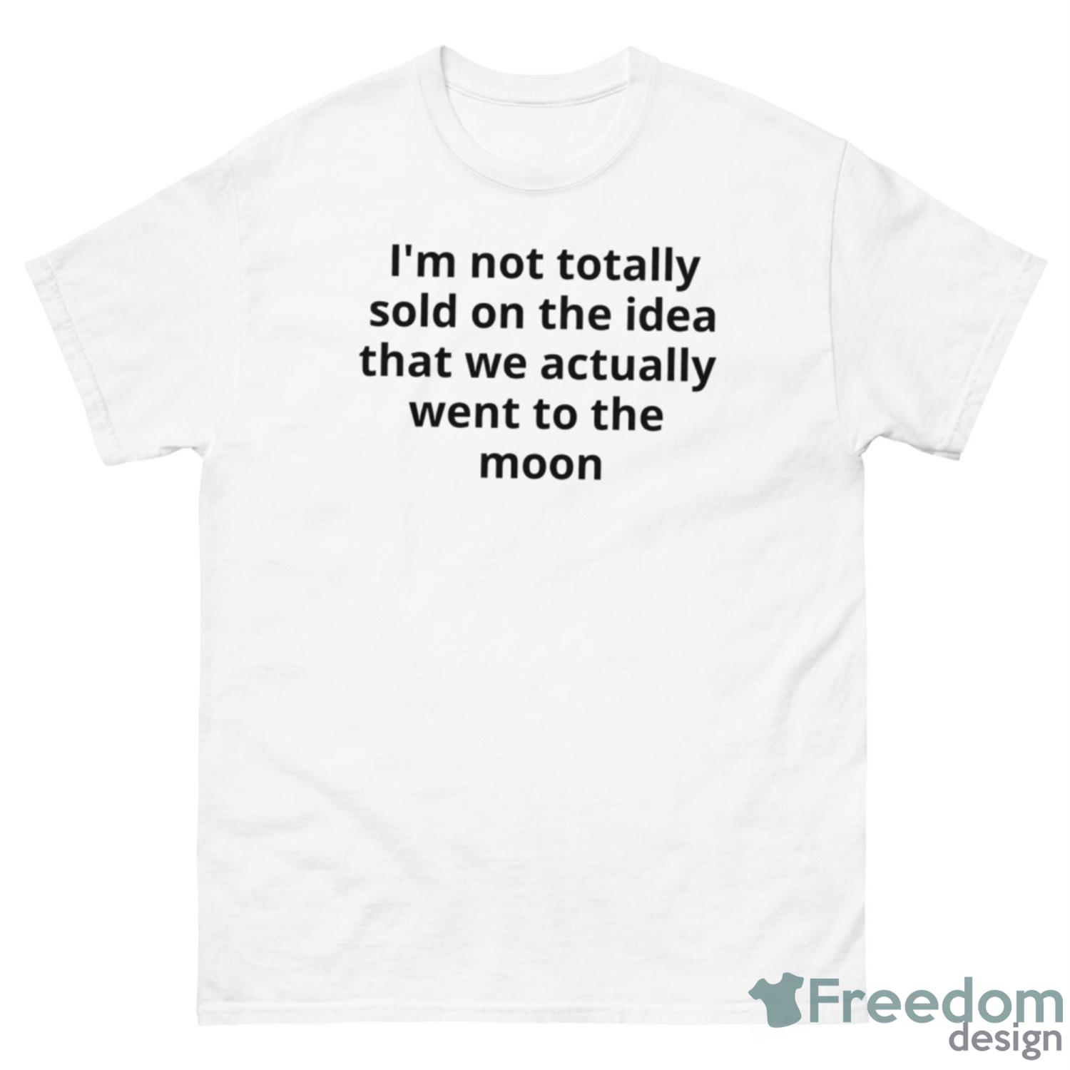 I’m Not Totally Sold On The Idea That We Actually Went To The Moon Shirt - 500 Men’s Classic Tee Gildan