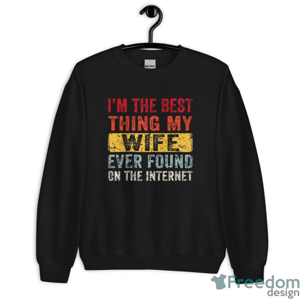 I’m The Best Thing My Wife Ever Found On The Internet Shirt - Unisex Crewneck Sweatshirt I’m The Best Thing My Wife Ever Found On The Internet Shirt - Unisex Crewneck Sweatshirt