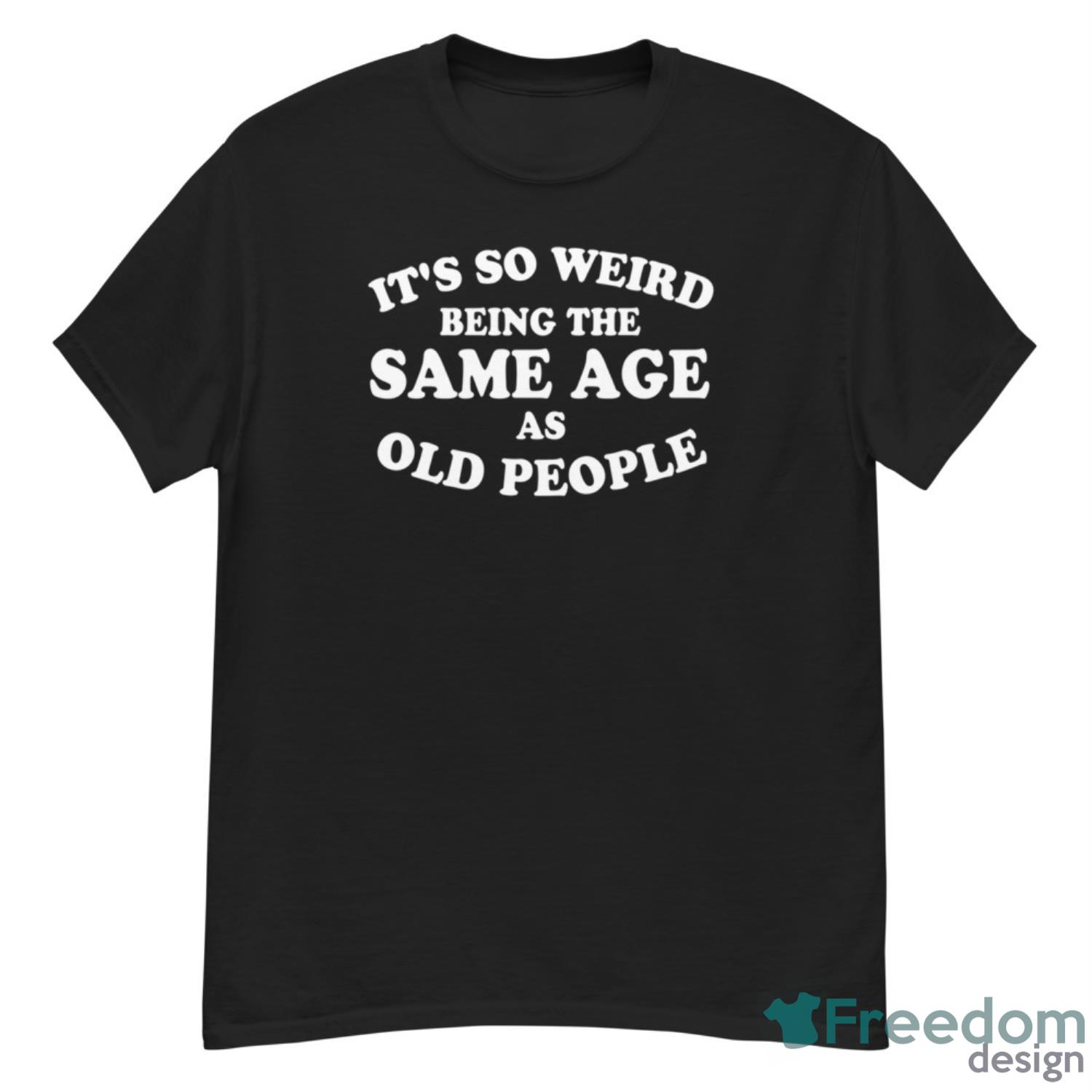 It’s So Weird Being The Same Age As Old People Shirt - G500 Men’s Classic T-Shirt