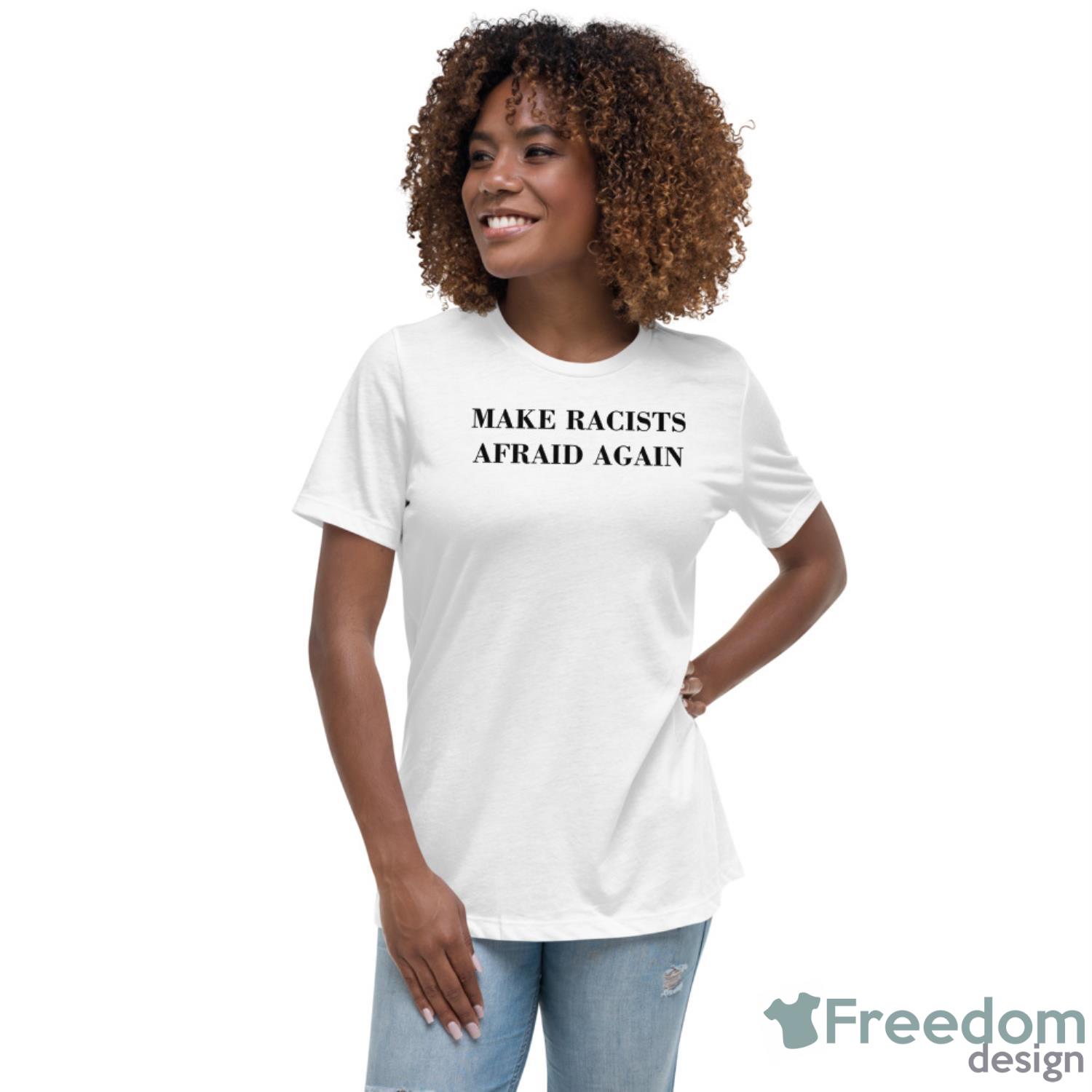 Make Racists Afraid Again Shirt - Womens Relaxed Short Sleeve Jersey Tee Make Racists Afraid Again Shirt - Womens Relaxed Short Sleeve Jersey Tee