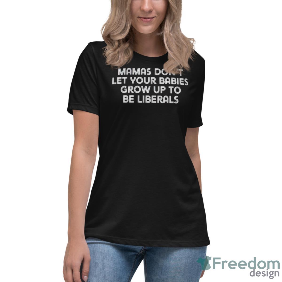 Mamas Don’t Let Your Babies Grow Up To Be Liberals Shirt - Womens Relaxed Short Sleeve Jersey Tee Mamas Don’t Let Your Babies Grow Up To Be Liberals Shirt - Womens Relaxed Short Sleeve Jersey Tee