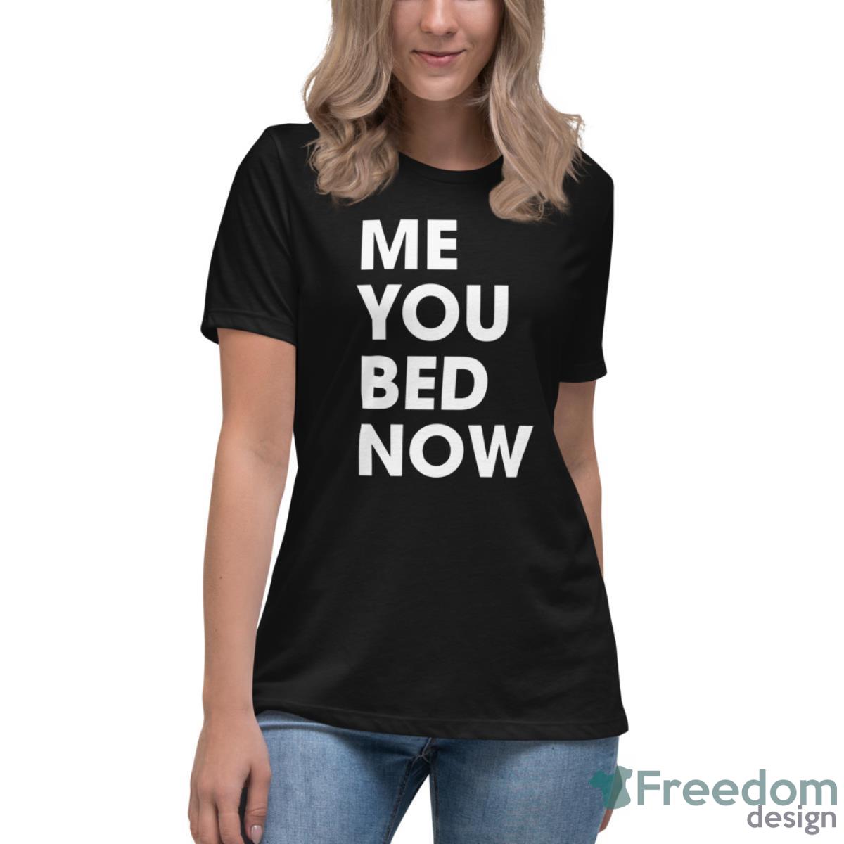 Me You Bed Now Shirt - Womens Relaxed Short Sleeve Jersey Tee Me You Bed Now Shirt - Womens Relaxed Short Sleeve Jersey Tee