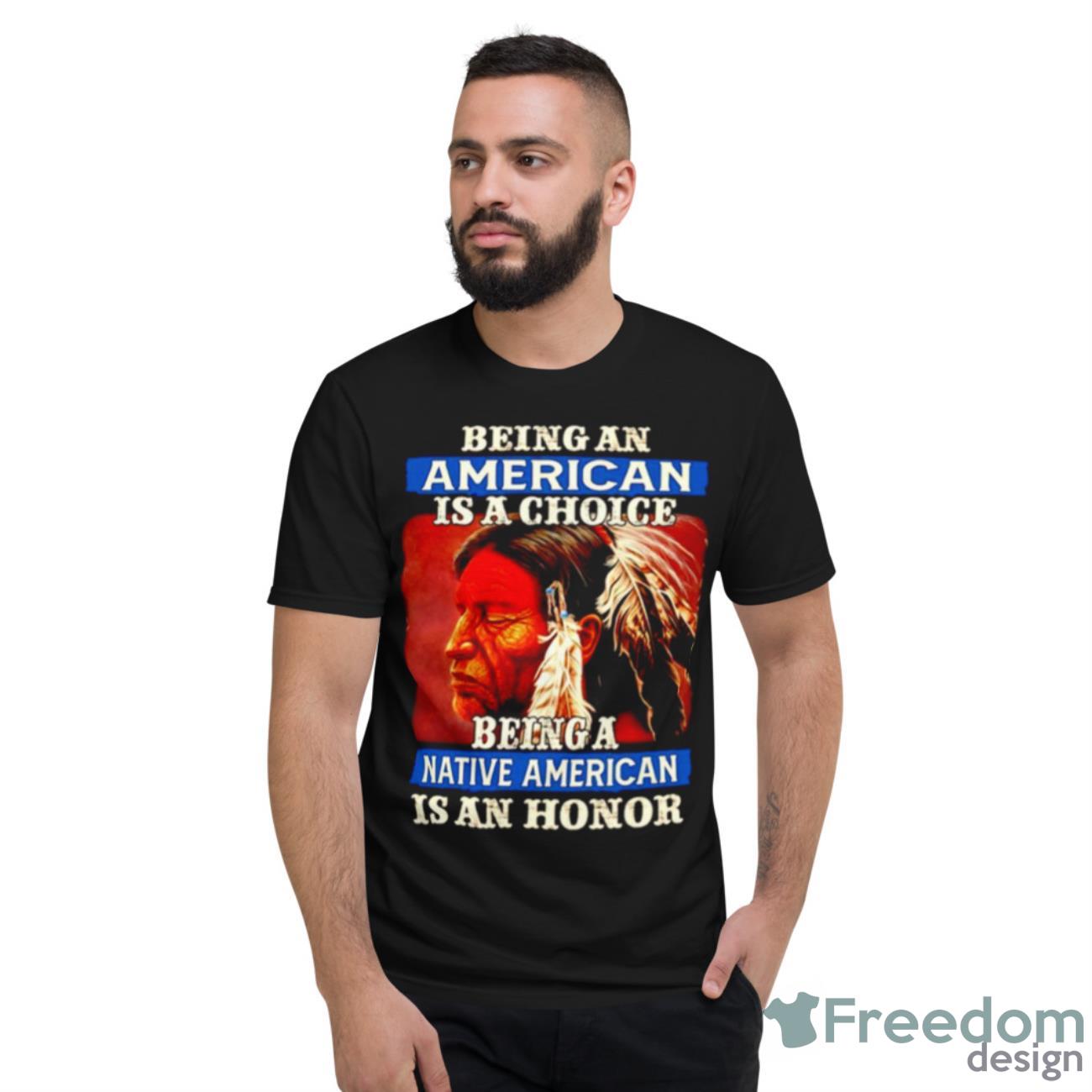 Native American Being Can American Is A Choice Being A Native American Is A Honor Shirt - Short Sleeve T-Shirt