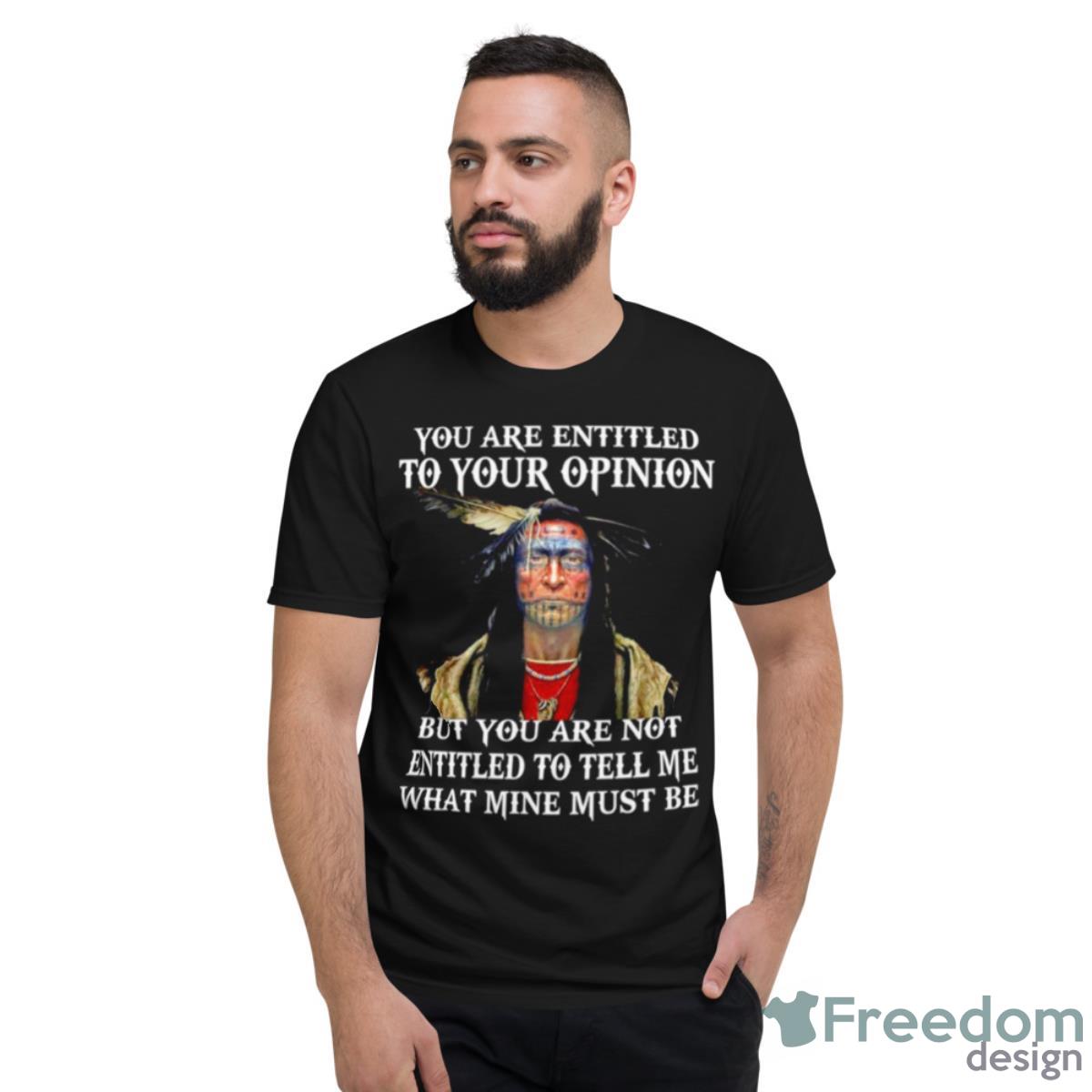 Native You Are Entitled To Your Opinion But You Are Not Entitled To Tell Me What Mine Must Be Shirt - Short Sleeve T-Shirt