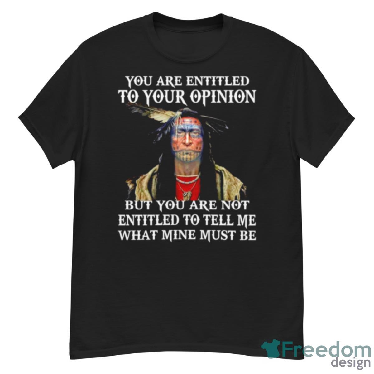 Native You Are Entitled To Your Opinion But You Are Not Entitled To Tell Me What Mine Must Be Shirt - G500 Men’s Classic T-Shirt