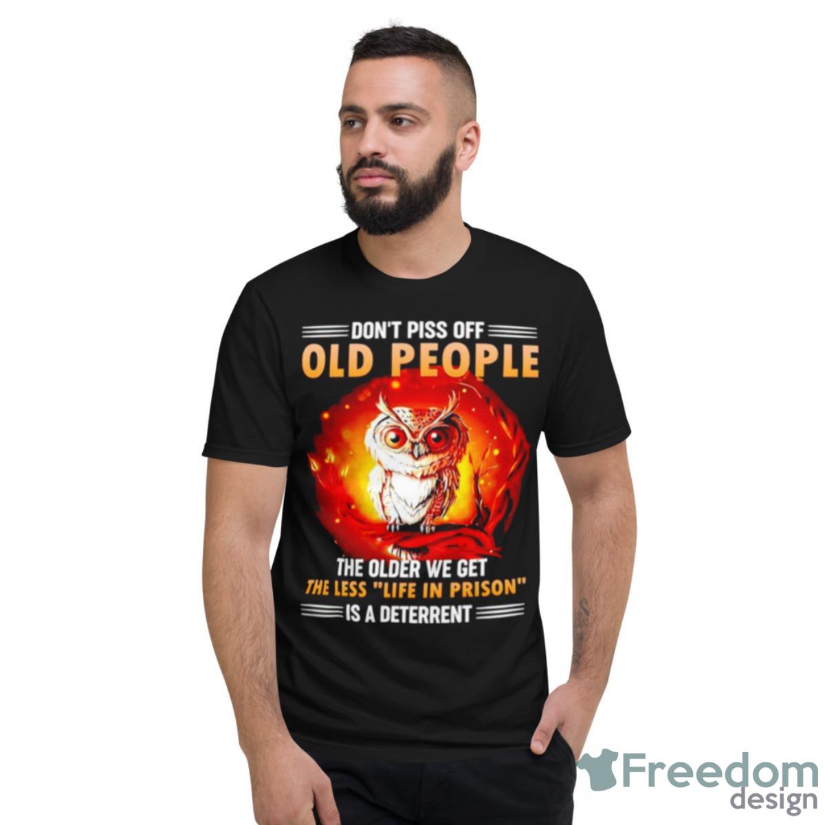 Owl Don’t Piss Off Old People The Older We Get The Less Life In Prison Is A Deterrent Shirt - Short Sleeve T-Shirt