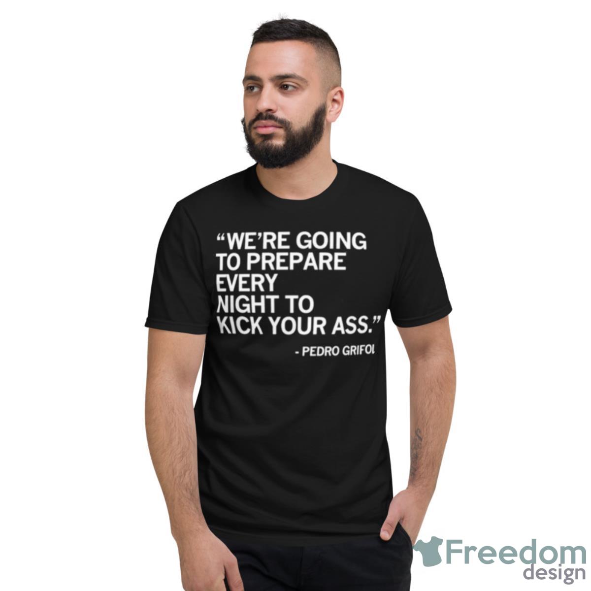 Pedro Grifol We’re Going To Prepare Every Night To Kick Your Ass Shirt - Short Sleeve T-Shirt