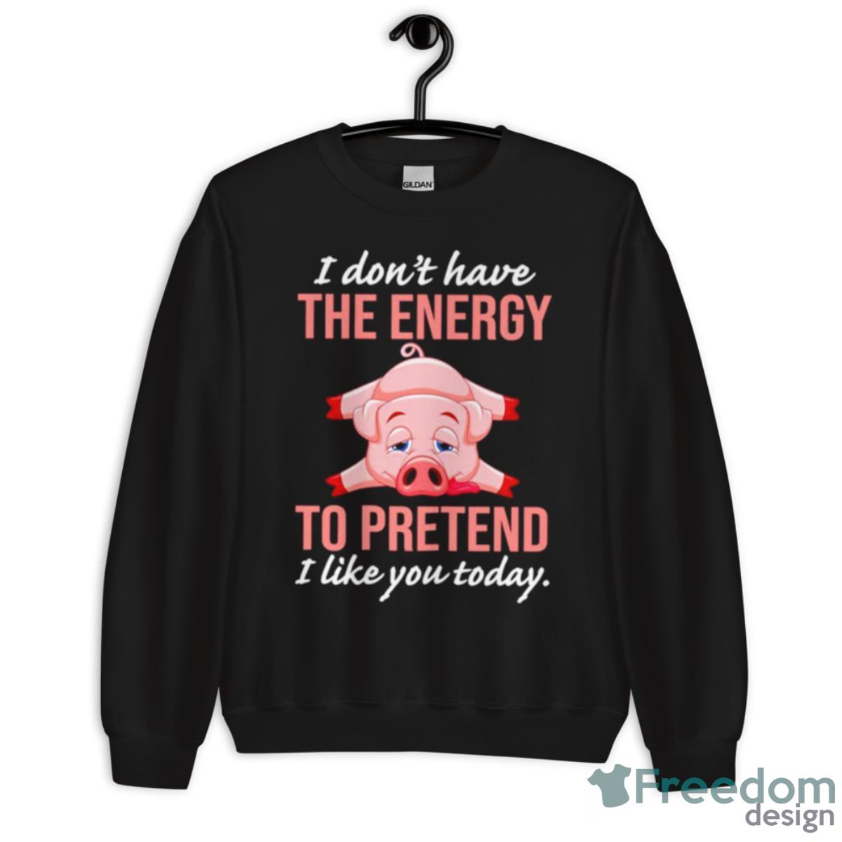 Pig I Don’t Have The Energy To Pretend I Like You Today Shirt - Unisex Crewneck Sweatshirt