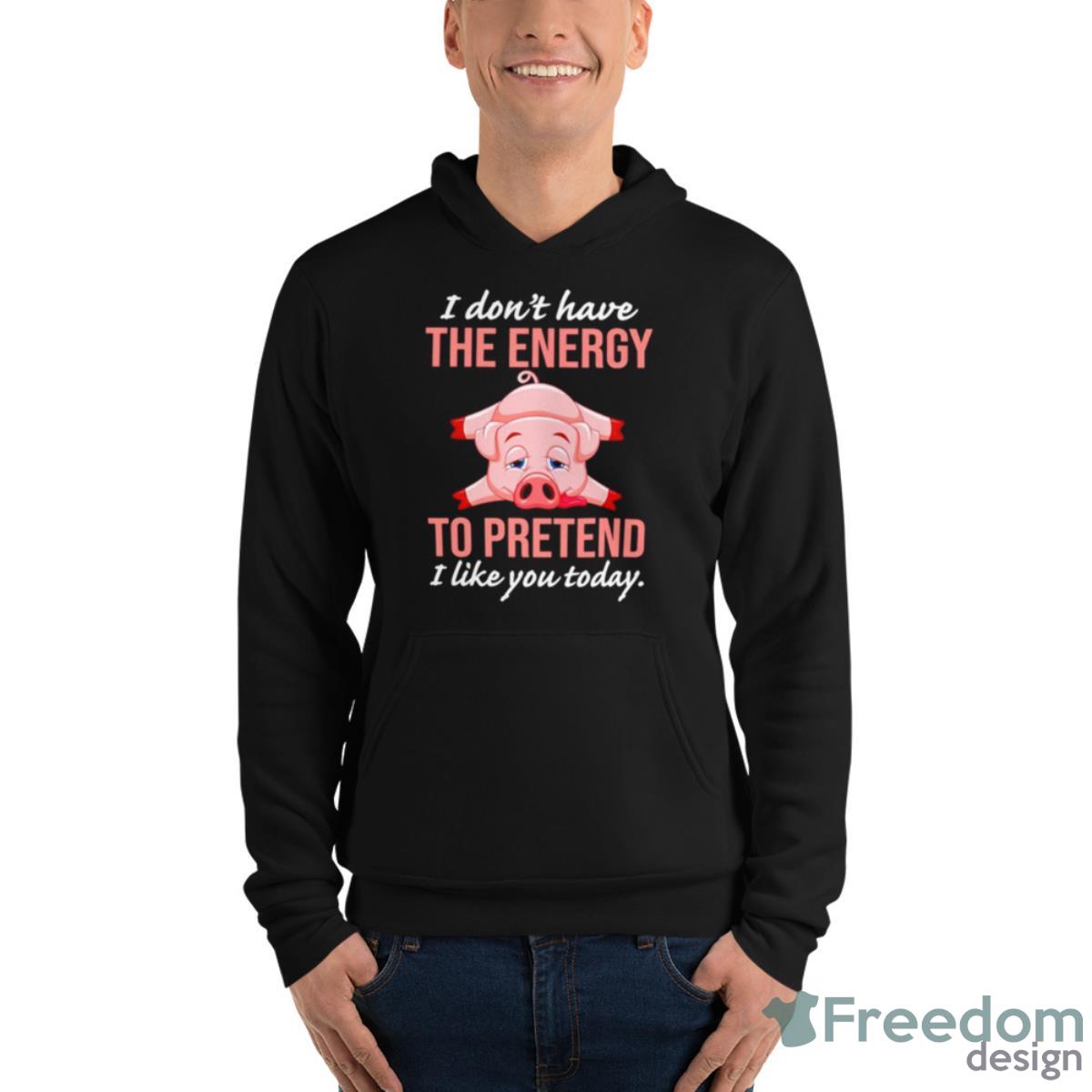 Pig I Don’t Have The Energy To Pretend I Like You Today Shirt - Unisex Fleece Pullover Hoodie Pig I Don’t Have The Energy To Pretend I Like You Today Shirt - Unisex Fleece Pullover Hoodie