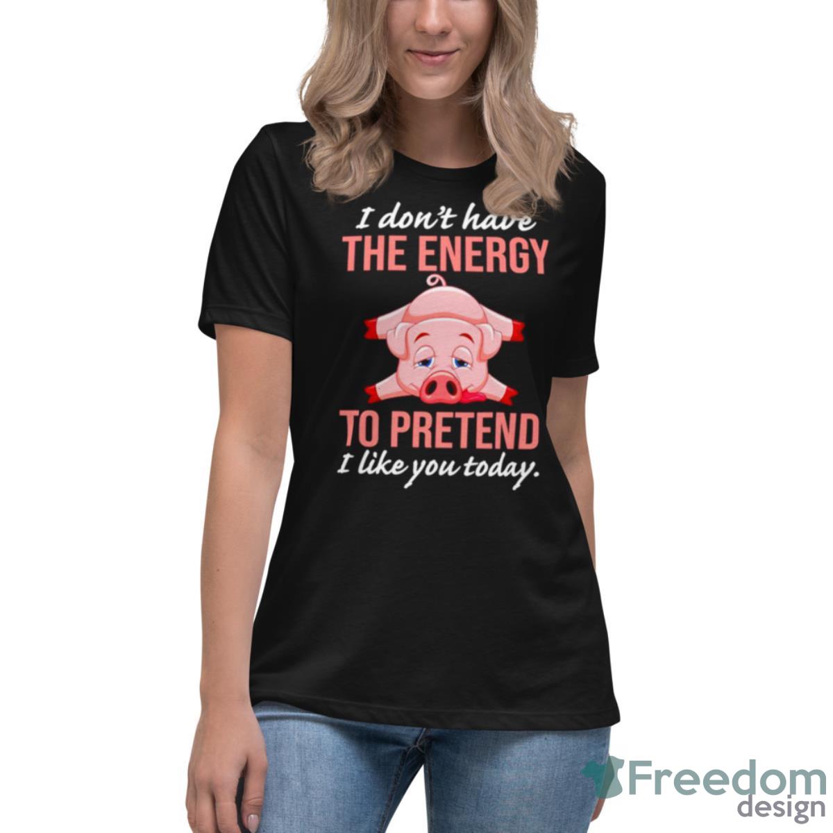 Pig I Don’t Have The Energy To Pretend I Like You Today Shirt - Womens Relaxed Short Sleeve Jersey Tee Pig I Don’t Have The Energy To Pretend I Like You Today Shirt - Womens Relaxed Short Sleeve Jersey Tee