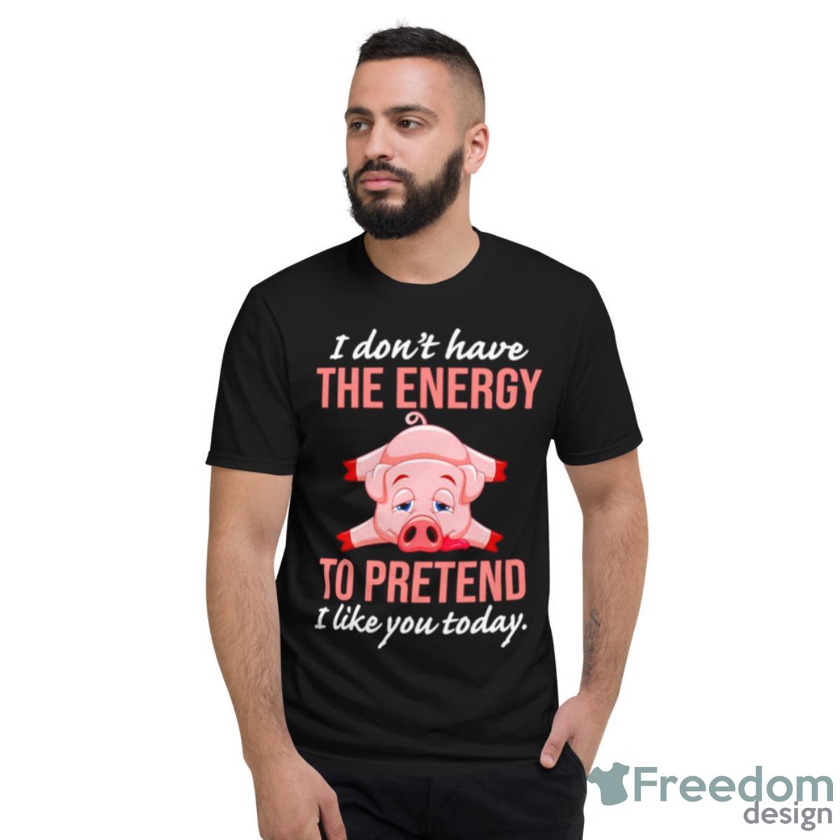 Pig I Don’t Have The Energy To Pretend I Like You Today Shirt - Short Sleeve T-Shirt