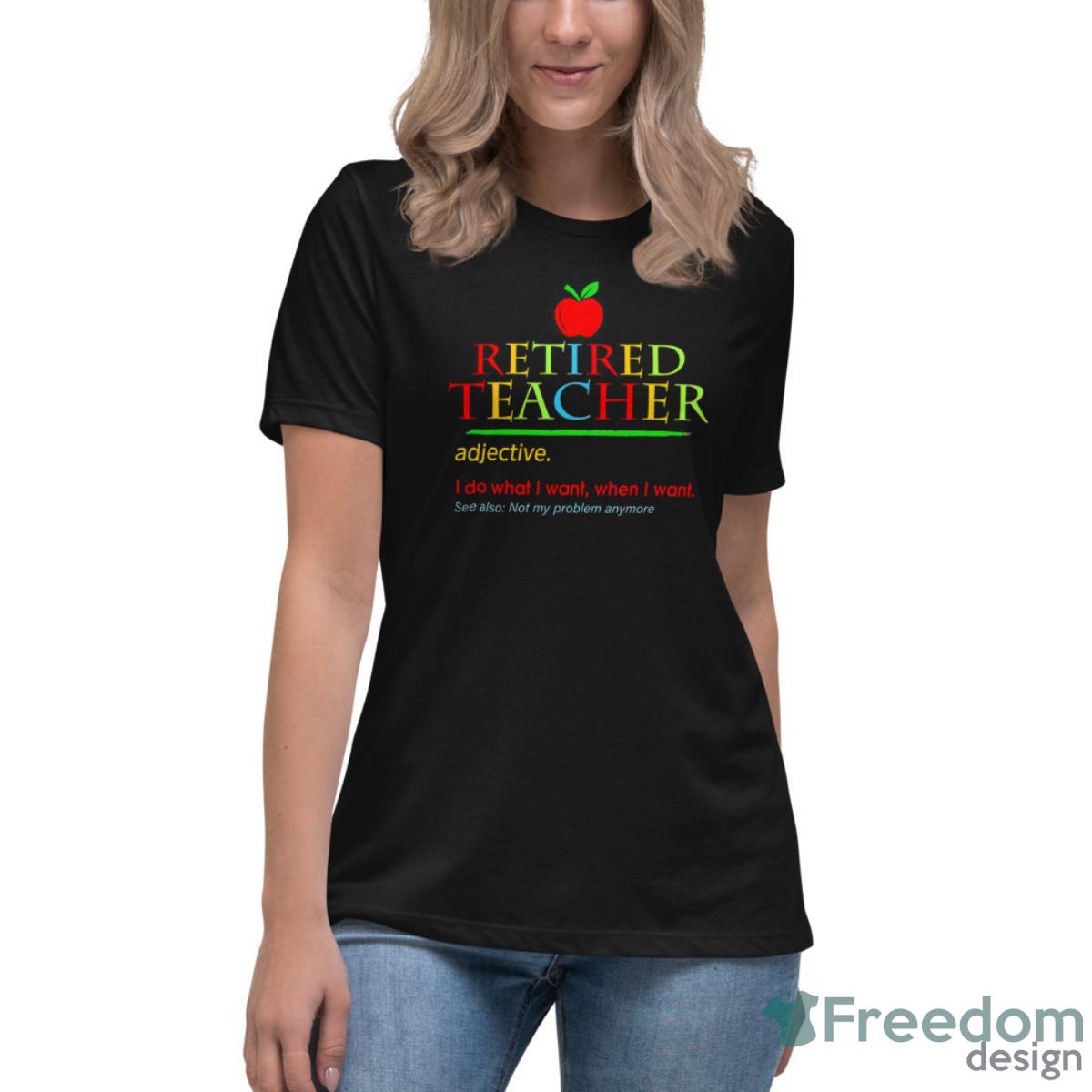 Retired Teacher Adjective I Do What I Want When I Want See Also Shirt - Womens Relaxed Short Sleeve Jersey Tee Retired Teacher Adjective I Do What I Want When I Want See Also Shirt - Womens Relaxed Short Sleeve Jersey Tee