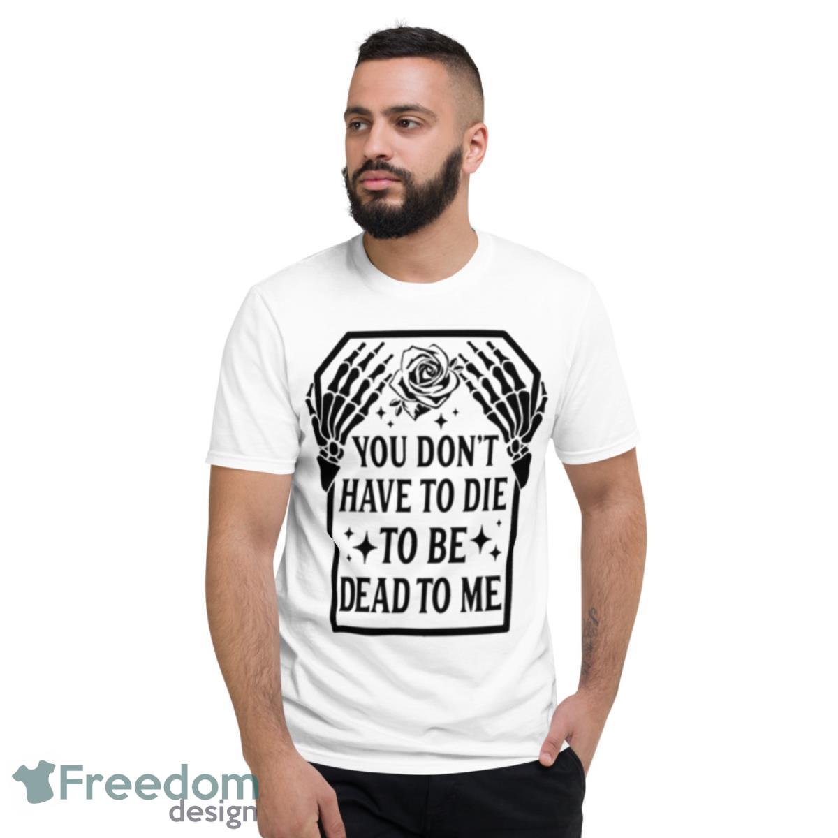 Skull You Don’t Have To Die To Be Dead To Me T Shirt - Short Sleeve T-Shirt