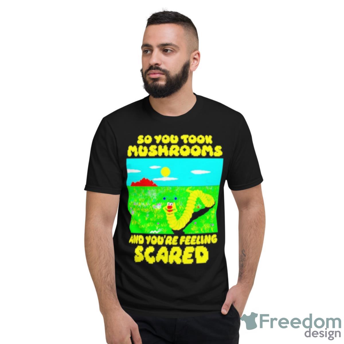 So You Took Mushrooms And You’re Feeling Scared Shirt - Short Sleeve T-Shirt